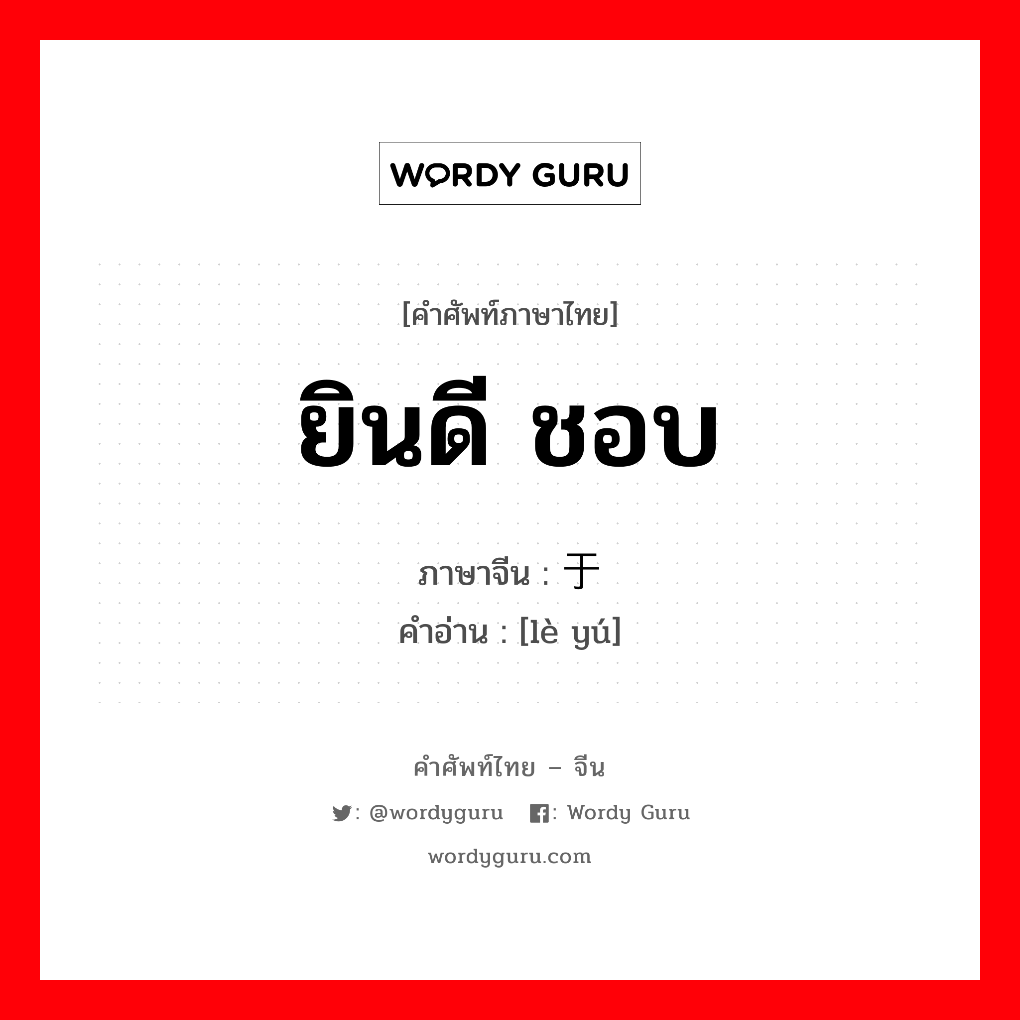 ยินดี ชอบ ภาษาจีนคืออะไร, คำศัพท์ภาษาไทย - จีน ยินดี ชอบ ภาษาจีน 乐于 คำอ่าน [lè yú]