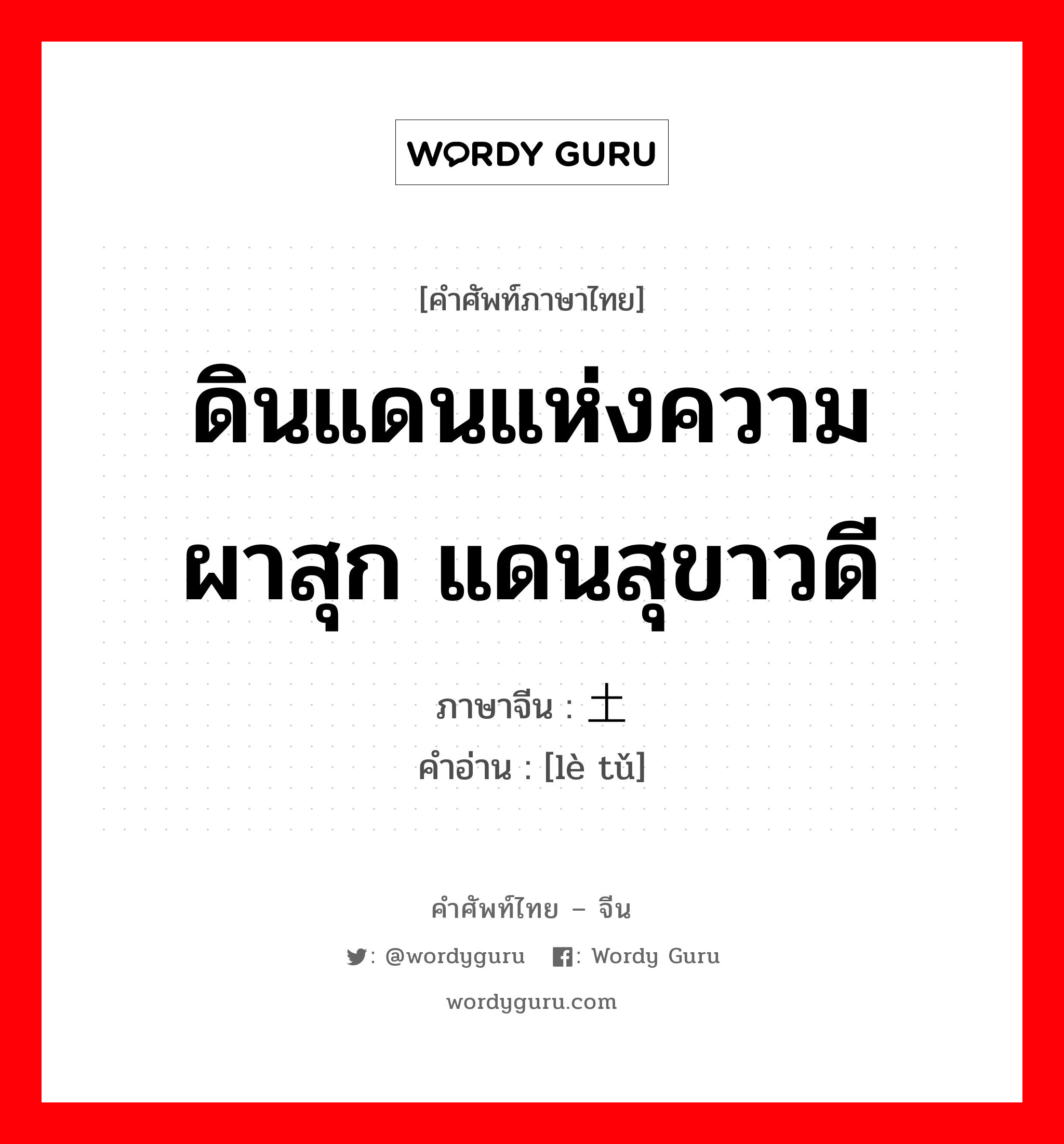 ดินแดนแห่งความผาสุก แดนสุขาวดี ภาษาจีนคืออะไร, คำศัพท์ภาษาไทย - จีน ดินแดนแห่งความผาสุก แดนสุขาวดี ภาษาจีน 乐土 คำอ่าน [lè tǔ]