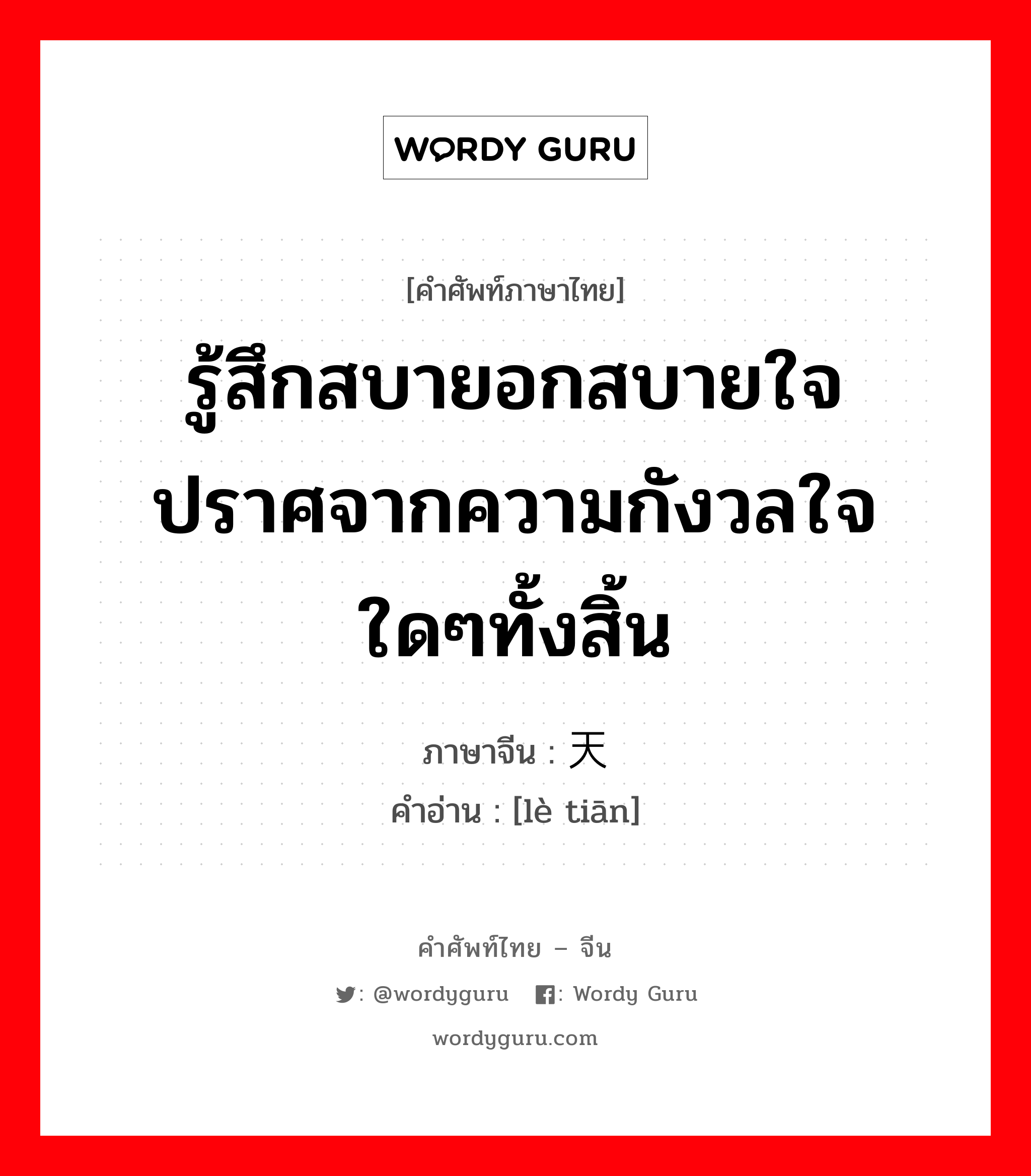 รู้สึกสบายอกสบายใจ ปราศจากความกังวลใจใดๆทั้งสิ้น ภาษาจีนคืออะไร, คำศัพท์ภาษาไทย - จีน รู้สึกสบายอกสบายใจ ปราศจากความกังวลใจใดๆทั้งสิ้น ภาษาจีน 乐天 คำอ่าน [lè tiān]