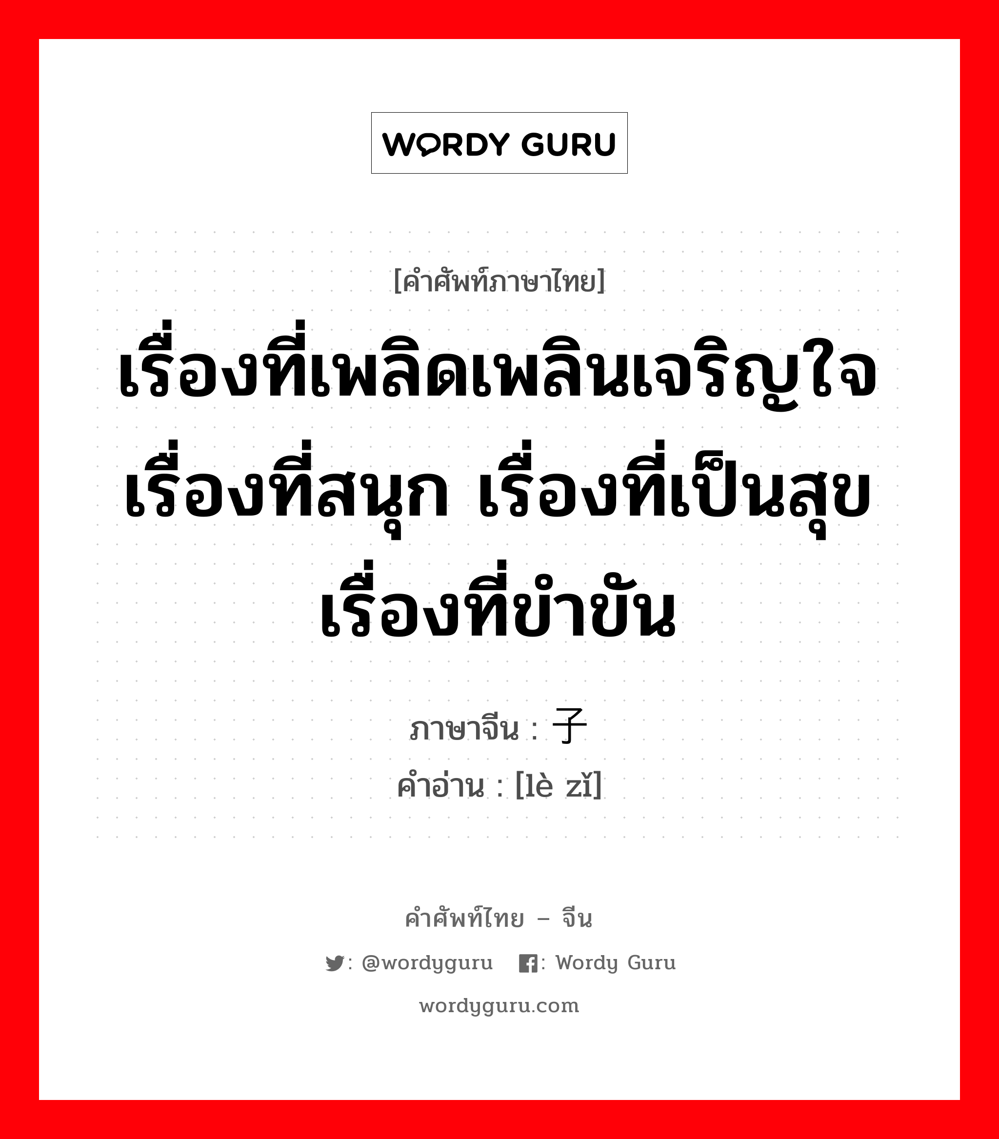 เรื่องที่เพลิดเพลินเจริญใจ เรื่องที่สนุก เรื่องที่เป็นสุข เรื่องที่ขำขัน ภาษาจีนคืออะไร, คำศัพท์ภาษาไทย - จีน เรื่องที่เพลิดเพลินเจริญใจ เรื่องที่สนุก เรื่องที่เป็นสุข เรื่องที่ขำขัน ภาษาจีน 乐子 คำอ่าน [lè zǐ]