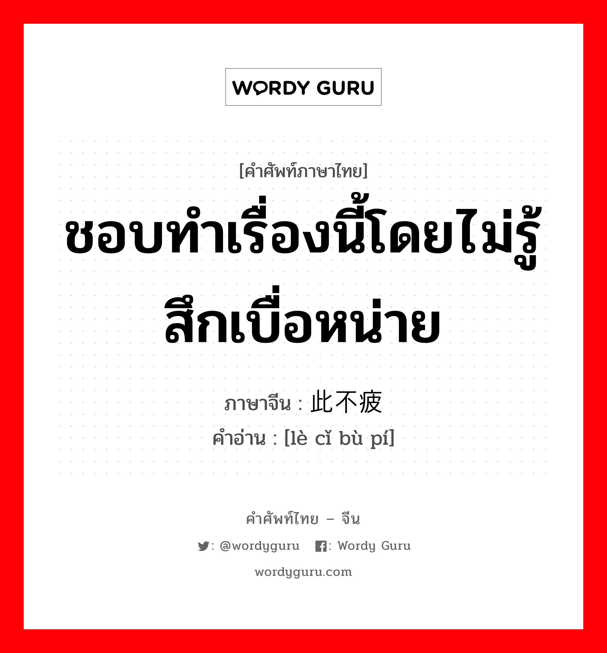 ชอบทำเรื่องนี้โดยไม่รู้สึกเบื่อหน่าย ภาษาจีนคืออะไร, คำศัพท์ภาษาไทย - จีน ชอบทำเรื่องนี้โดยไม่รู้สึกเบื่อหน่าย ภาษาจีน 乐此不疲 คำอ่าน [lè cǐ bù pí]