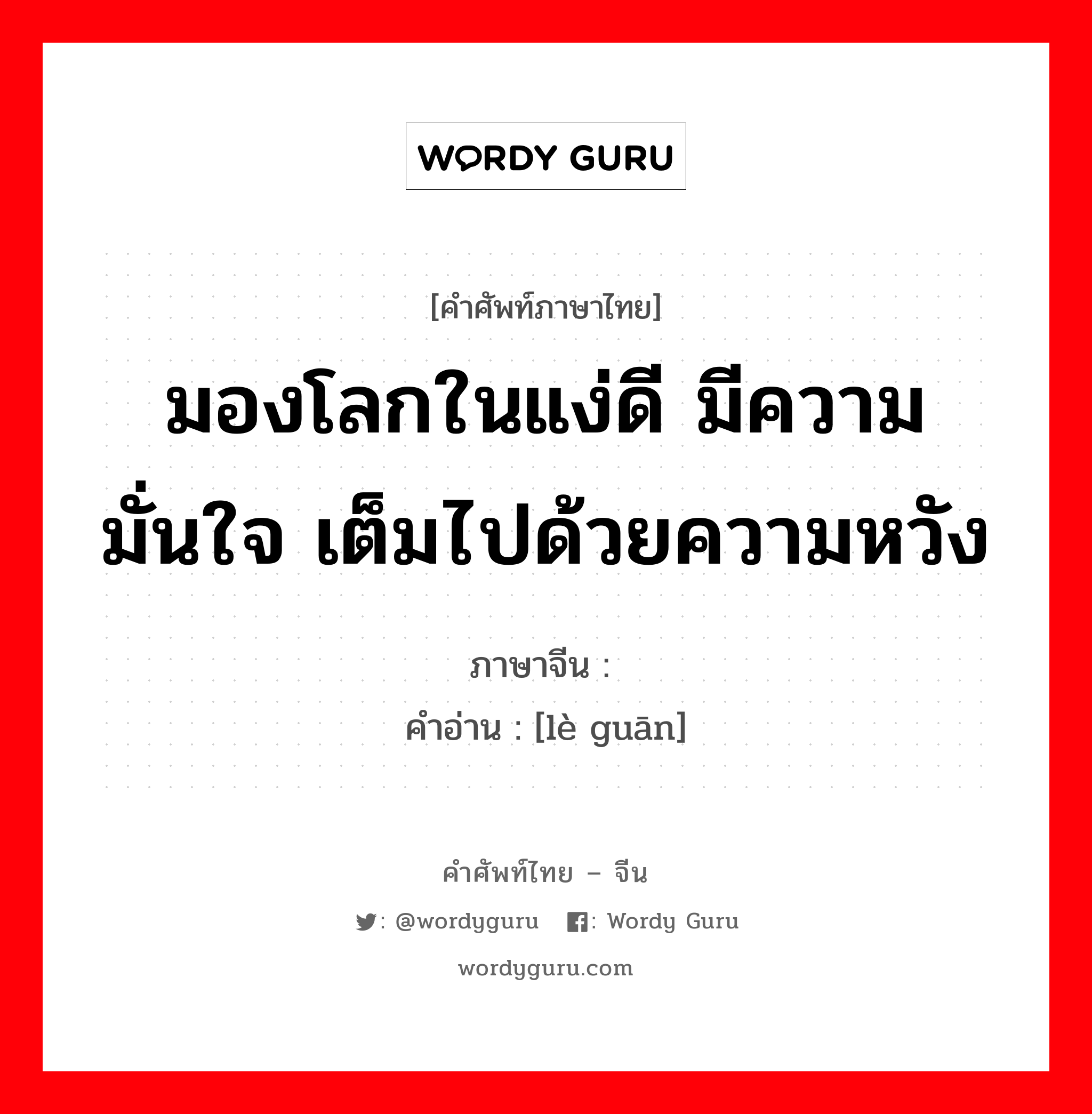 มองโลกในแง่ดี มีความมั่นใจ เต็มไปด้วยความหวัง ภาษาจีนคืออะไร, คำศัพท์ภาษาไทย - จีน มองโลกในแง่ดี มีความมั่นใจ เต็มไปด้วยความหวัง ภาษาจีน 乐观 คำอ่าน [lè guān]