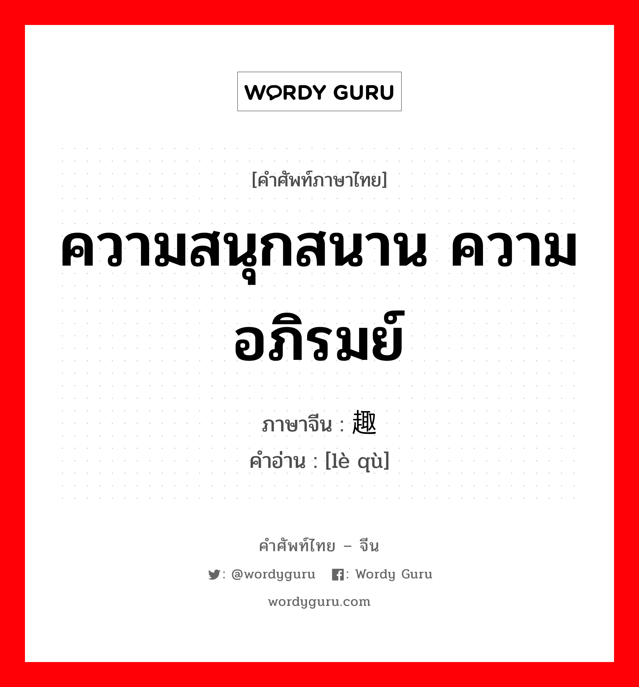 ความสนุกสนาน ความอภิรมย์ ภาษาจีนคืออะไร, คำศัพท์ภาษาไทย - จีน ความสนุกสนาน ความอภิรมย์ ภาษาจีน 乐趣 คำอ่าน [lè qù]