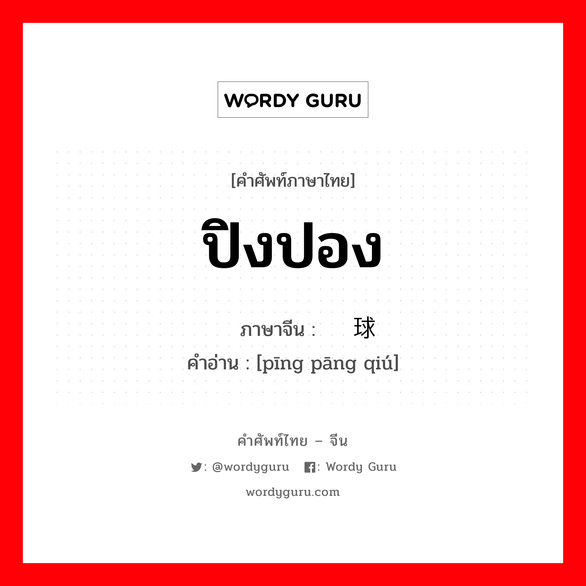 ปิงปอง ภาษาจีนคืออะไร, คำศัพท์ภาษาไทย - จีน ปิงปอง ภาษาจีน 乒乓球 คำอ่าน [pīng pāng qiú]