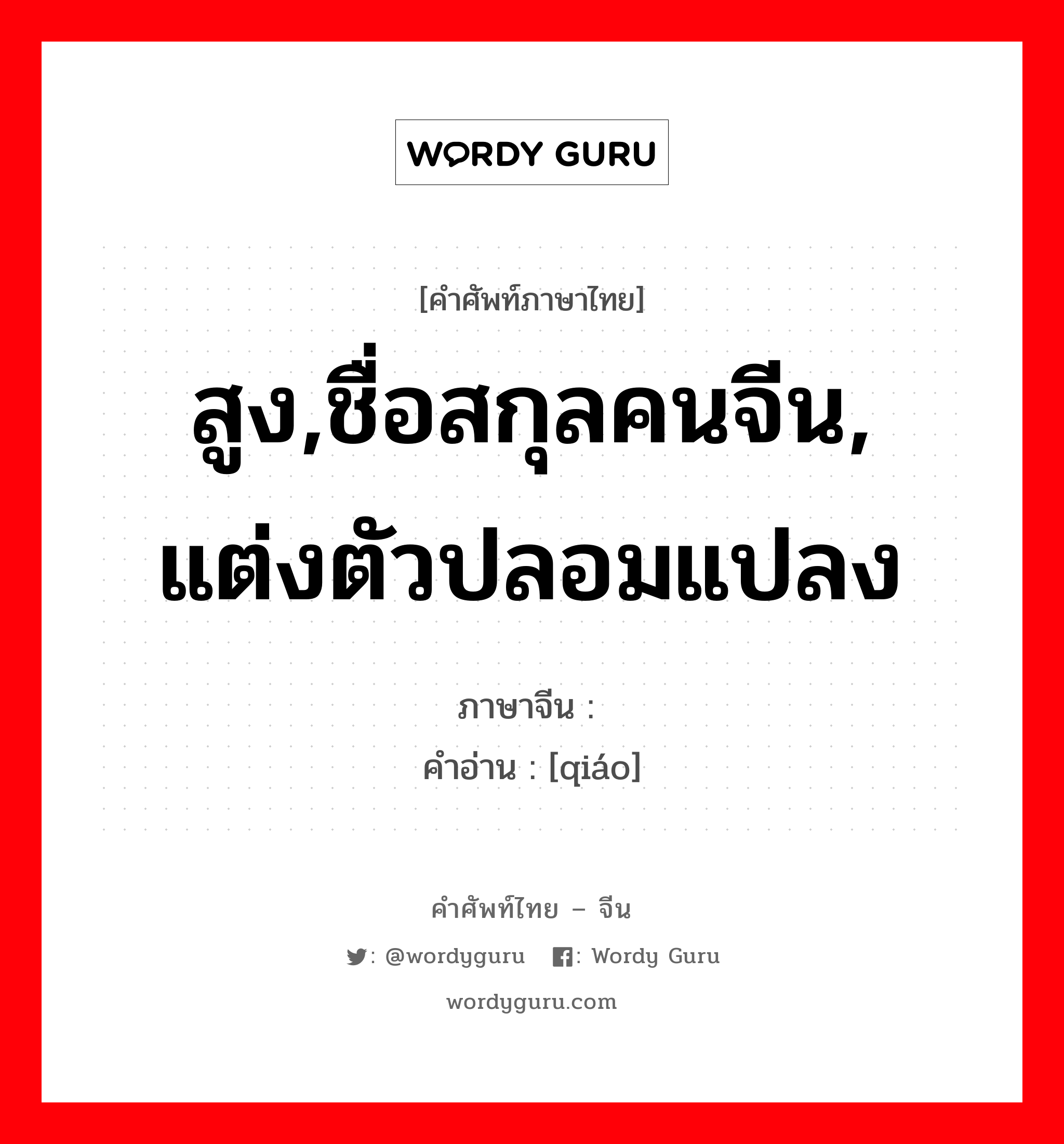 สูง,ชื่อสกุลคนจีน, แต่งตัวปลอมแปลง ภาษาจีนคืออะไร, คำศัพท์ภาษาไทย - จีน สูง,ชื่อสกุลคนจีน, แต่งตัวปลอมแปลง ภาษาจีน 乔 คำอ่าน [qiáo]