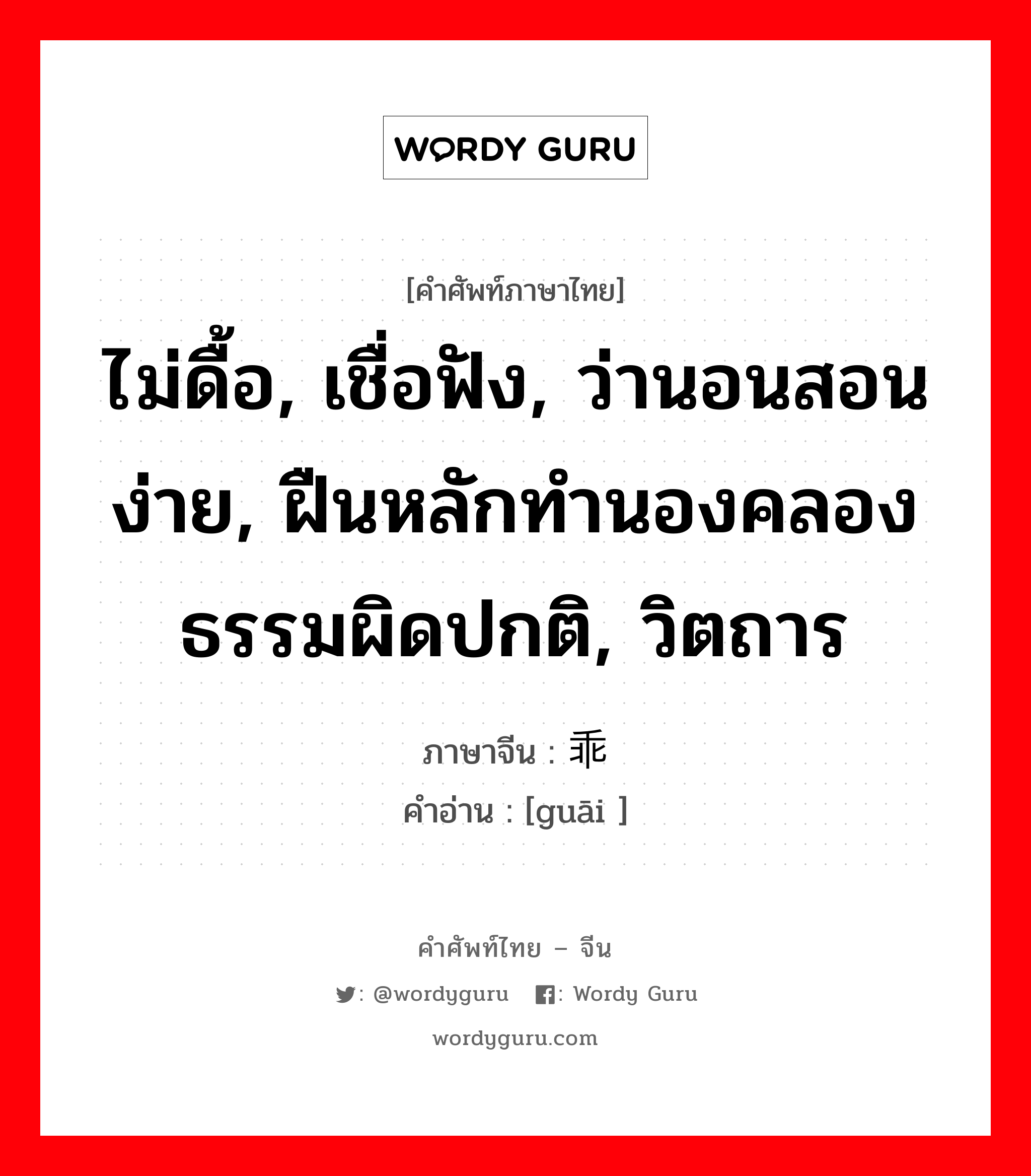 ไม่ดื้อ, เชื่อฟัง, ว่านอนสอนง่าย, ฝืนหลักทำนองคลองธรรมผิดปกติ, วิตถาร ภาษาจีนคืออะไร, คำศัพท์ภาษาไทย - จีน ไม่ดื้อ, เชื่อฟัง, ว่านอนสอนง่าย, ฝืนหลักทำนองคลองธรรมผิดปกติ, วิตถาร ภาษาจีน 乖 คำอ่าน [guāi ]