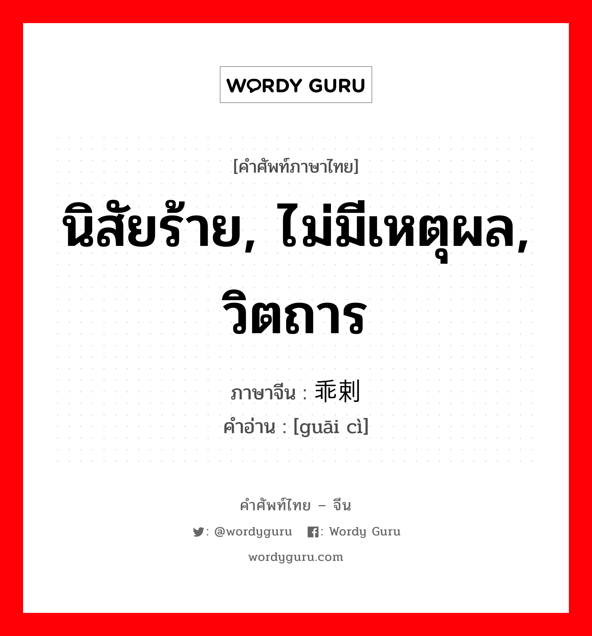 นิสัยร้าย, ไม่มีเหตุผล, วิตถาร ภาษาจีนคืออะไร, คำศัพท์ภาษาไทย - จีน นิสัยร้าย, ไม่มีเหตุผล, วิตถาร ภาษาจีน 乖剌 คำอ่าน [guāi cì]