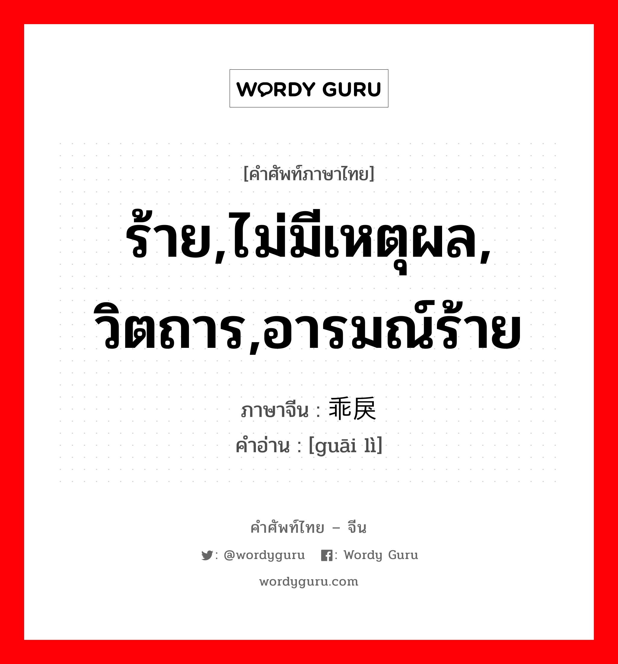 ร้าย,ไม่มีเหตุผล, วิตถาร,อารมณ์ร้าย ภาษาจีนคืออะไร, คำศัพท์ภาษาไทย - จีน ร้าย,ไม่มีเหตุผล, วิตถาร,อารมณ์ร้าย ภาษาจีน 乖戾 คำอ่าน [guāi lì]