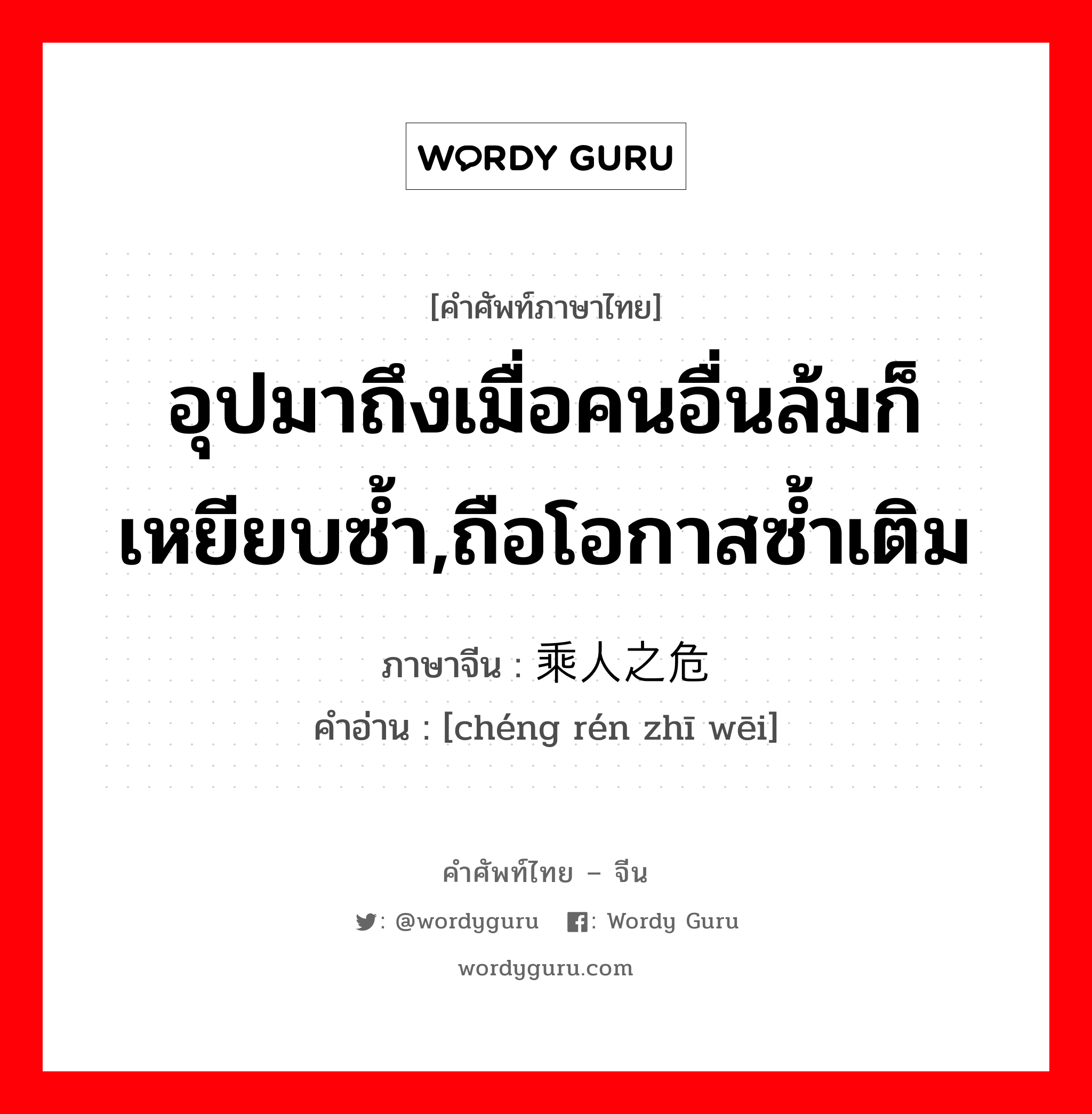 อุปมาถึงเมื่อคนอื่นล้มก็เหยียบซ้ำ,ถือโอกาสซ้ำเติม ภาษาจีนคืออะไร, คำศัพท์ภาษาไทย - จีน อุปมาถึงเมื่อคนอื่นล้มก็เหยียบซ้ำ,ถือโอกาสซ้ำเติม ภาษาจีน 乘人之危 คำอ่าน [chéng rén zhī wēi]