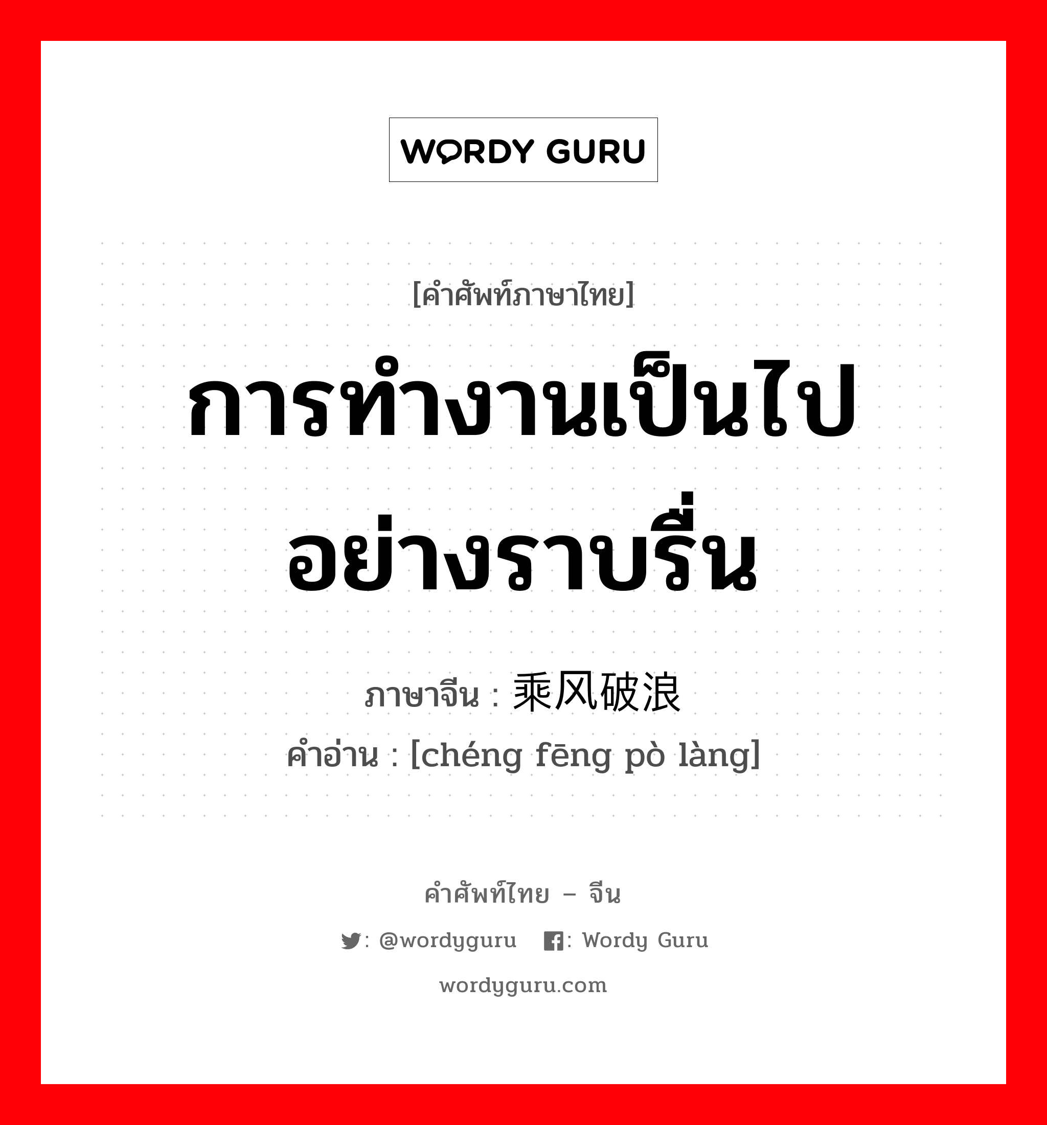 การทำงานเป็นไปอย่างราบรื่น ภาษาจีนคืออะไร, คำศัพท์ภาษาไทย - จีน การทำงานเป็นไปอย่างราบรื่น ภาษาจีน 乘风破浪 คำอ่าน [chéng fēng pò làng]