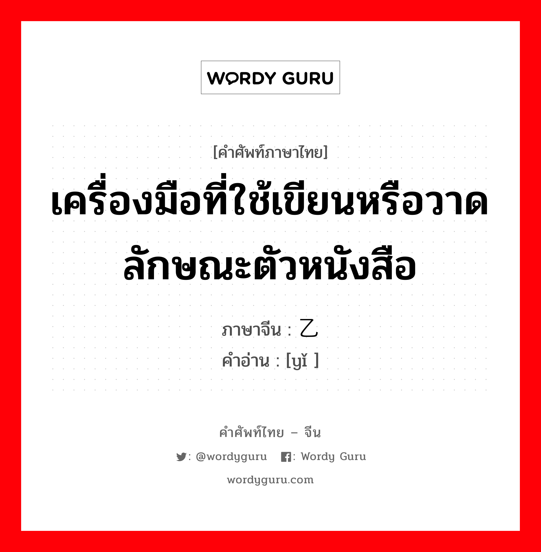 เครื่องมือที่ใช้เขียนหรือวาดลักษณะตัวหนังสือ ภาษาจีนคืออะไร, คำศัพท์ภาษาไทย - จีน เครื่องมือที่ใช้เขียนหรือวาดลักษณะตัวหนังสือ ภาษาจีน 乙 คำอ่าน [yǐ ]