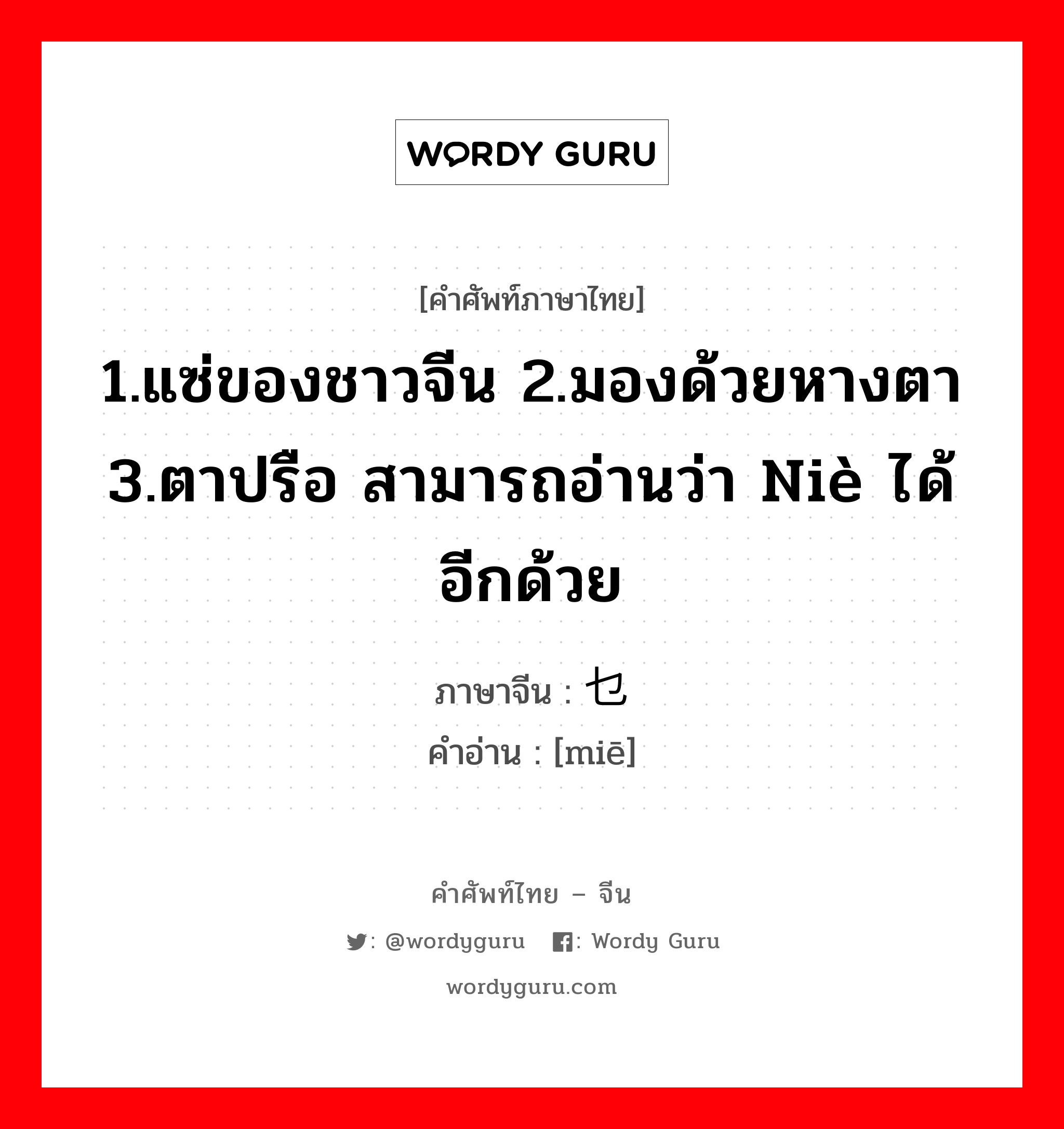 1.แซ่ของชาวจีน 2.มองด้วยหางตา 3.ตาปรือ สามารถอ่านว่า niè ได้อีกด้วย ภาษาจีนคืออะไร, คำศัพท์ภาษาไทย - จีน 1.แซ่ของชาวจีน 2.มองด้วยหางตา 3.ตาปรือ สามารถอ่านว่า niè ได้อีกด้วย ภาษาจีน 乜 คำอ่าน [miē]