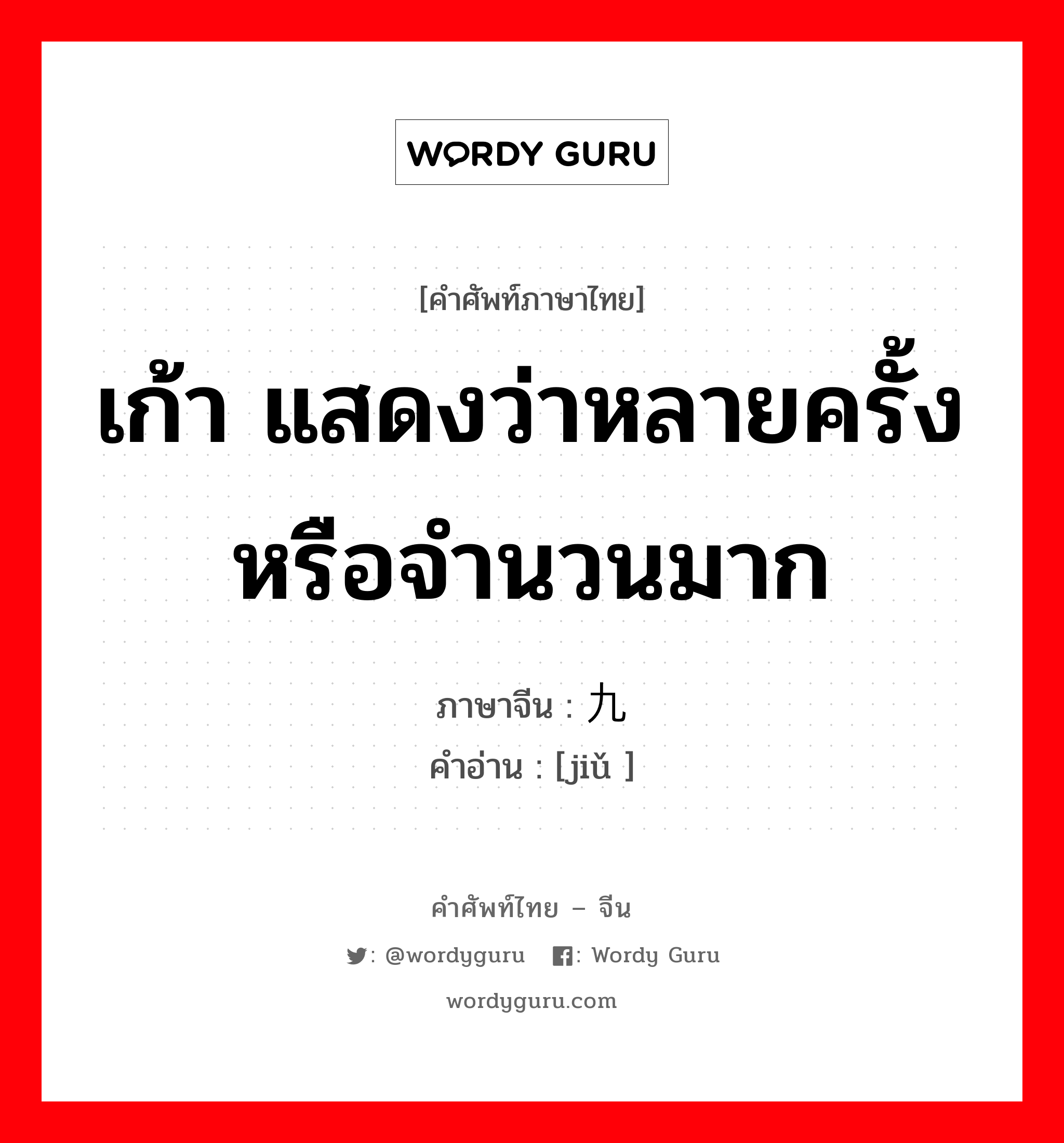 เก้า แสดงว่าหลายครั้งหรือจำนวนมาก ภาษาจีนคืออะไร, คำศัพท์ภาษาไทย - จีน เก้า แสดงว่าหลายครั้งหรือจำนวนมาก ภาษาจีน 九 คำอ่าน [jiǔ ]