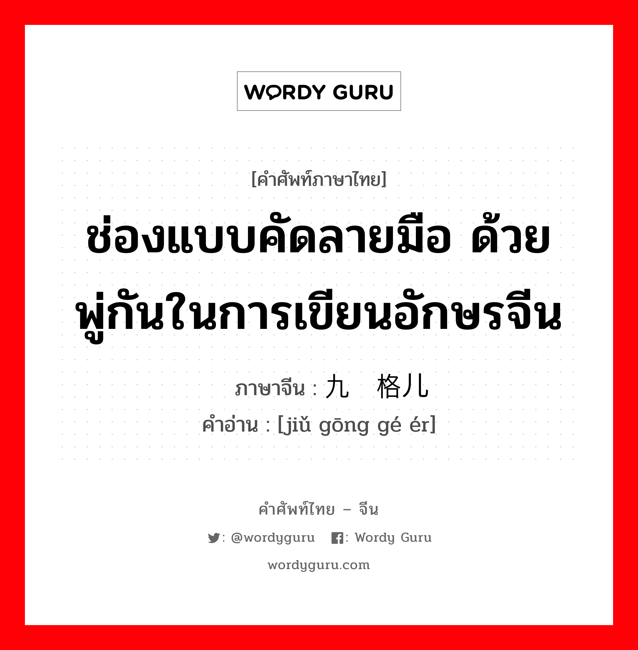 ช่องแบบคัดลายมือ ด้วยพู่กันในการเขียนอักษรจีน ภาษาจีนคืออะไร, คำศัพท์ภาษาไทย - จีน ช่องแบบคัดลายมือ ด้วยพู่กันในการเขียนอักษรจีน ภาษาจีน 九宫格儿 คำอ่าน [jiǔ gōng gé ér]