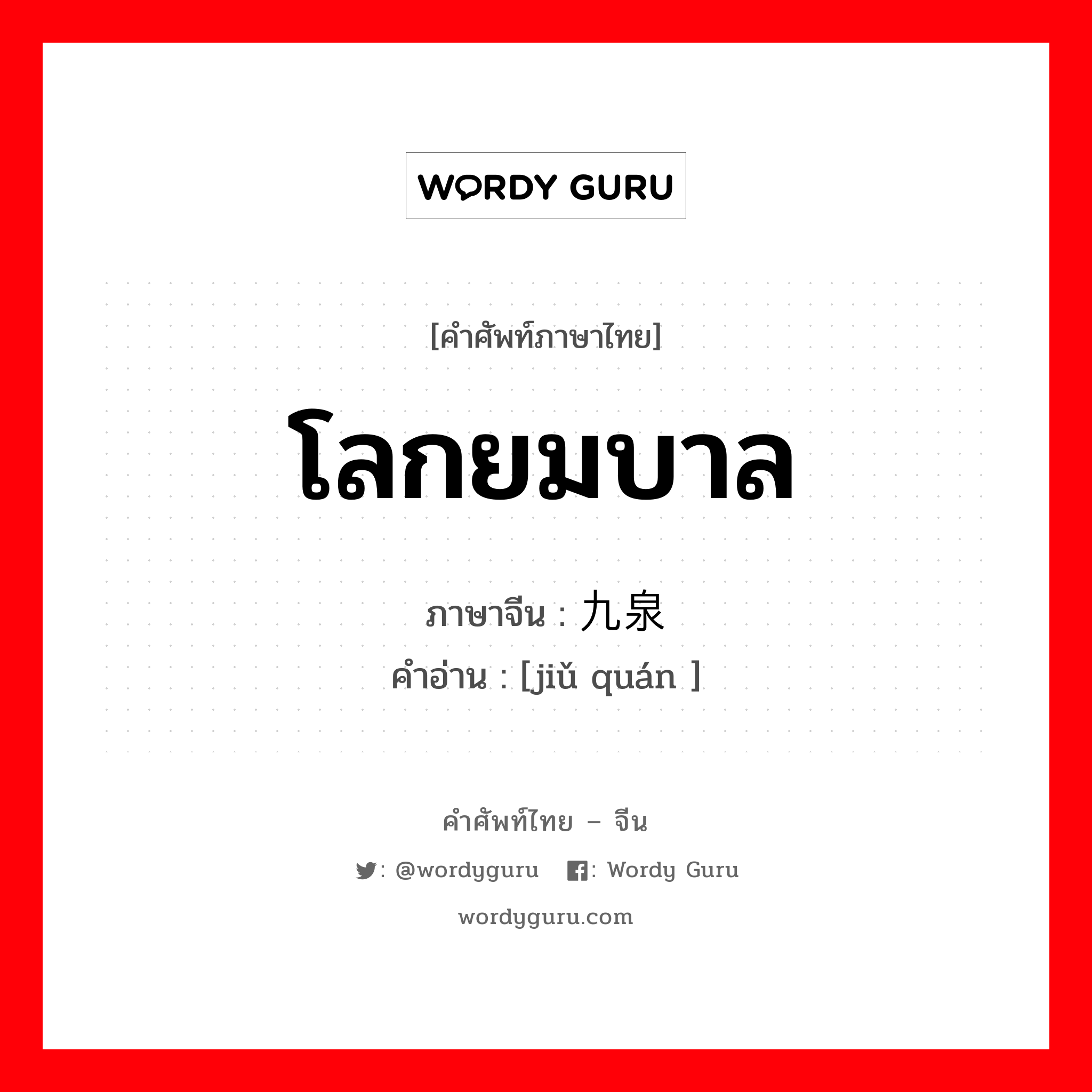 โลกยมบาล ภาษาจีนคืออะไร, คำศัพท์ภาษาไทย - จีน โลกยมบาล ภาษาจีน 九泉 คำอ่าน [jiǔ quán ]