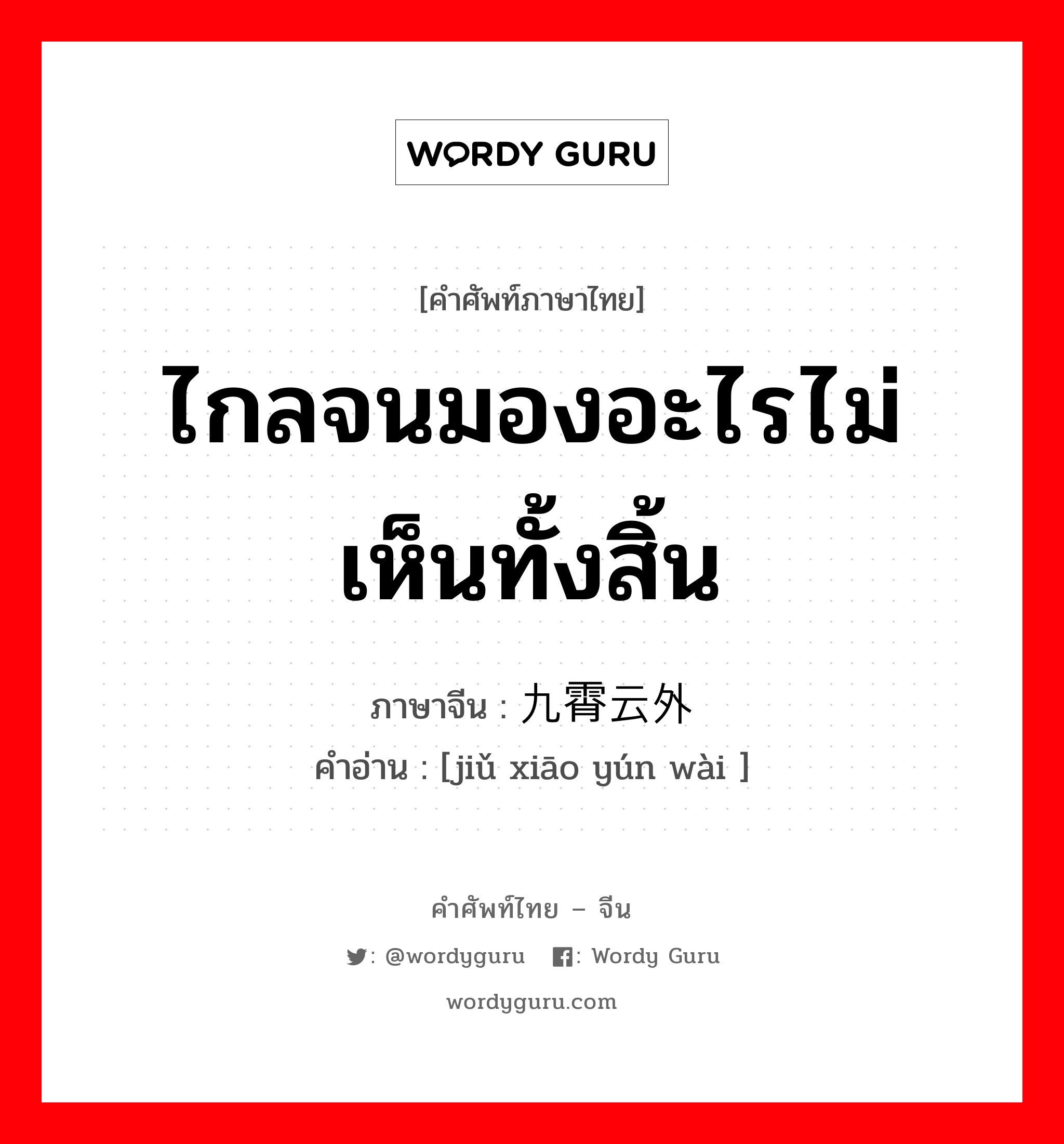 ไกลจนมองอะไรไม่เห็นทั้งสิ้น ภาษาจีนคืออะไร, คำศัพท์ภาษาไทย - จีน ไกลจนมองอะไรไม่เห็นทั้งสิ้น ภาษาจีน 九霄云外 คำอ่าน [jiǔ xiāo yún wài ]