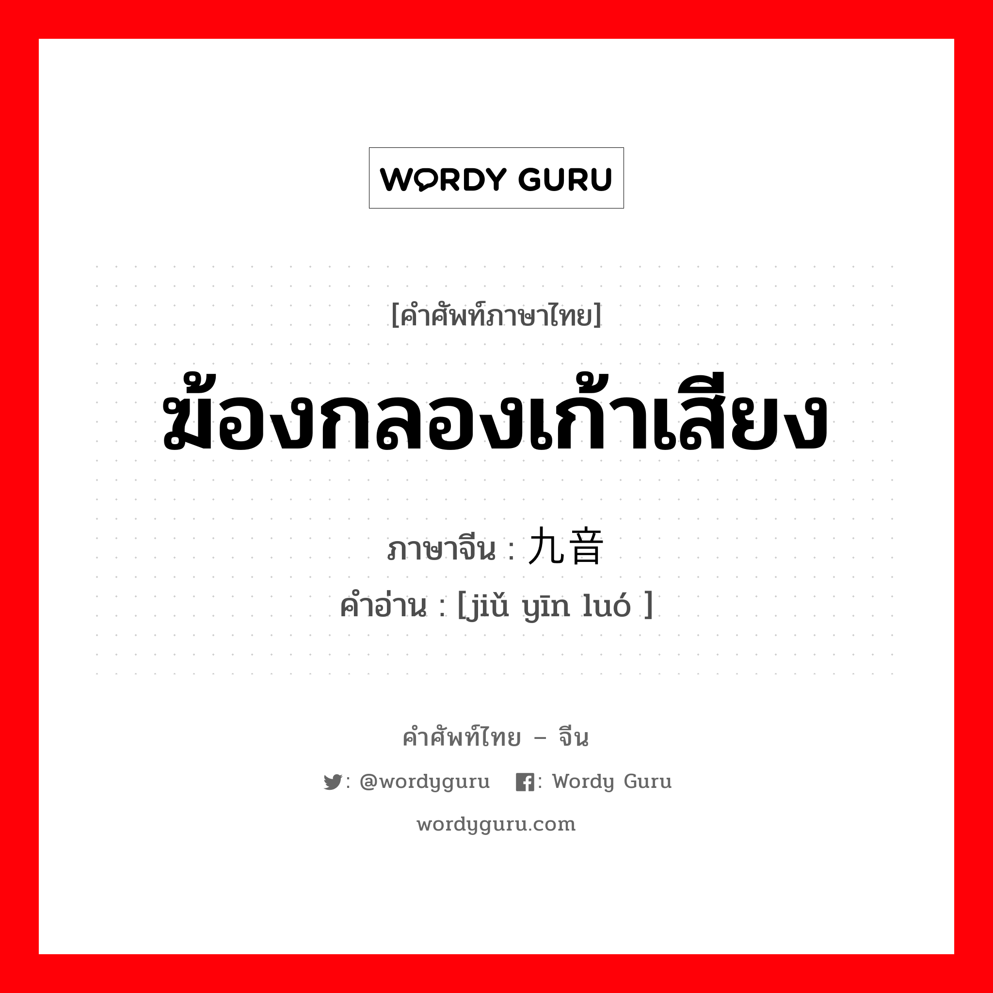 ฆ้องกลองเก้าเสียง ภาษาจีนคืออะไร, คำศัพท์ภาษาไทย - จีน ฆ้องกลองเก้าเสียง ภาษาจีน 九音锣 คำอ่าน [jiǔ yīn luó ]