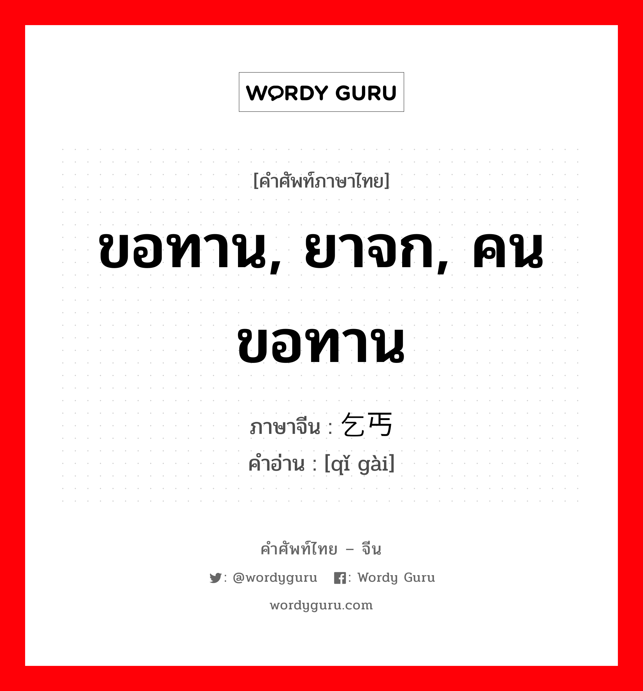 ขอทาน, ยาจก, คนขอทาน ภาษาจีนคืออะไร, คำศัพท์ภาษาไทย - จีน ขอทาน, ยาจก, คนขอทาน ภาษาจีน 乞丐 คำอ่าน [qǐ gài]