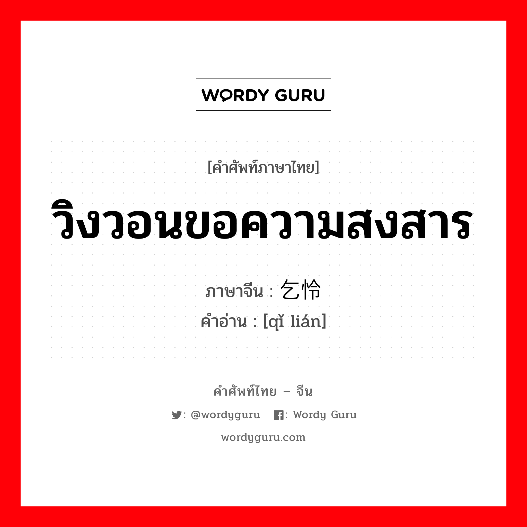 วิงวอนขอความสงสาร ภาษาจีนคืออะไร, คำศัพท์ภาษาไทย - จีน วิงวอนขอความสงสาร ภาษาจีน 乞怜 คำอ่าน [qǐ lián]