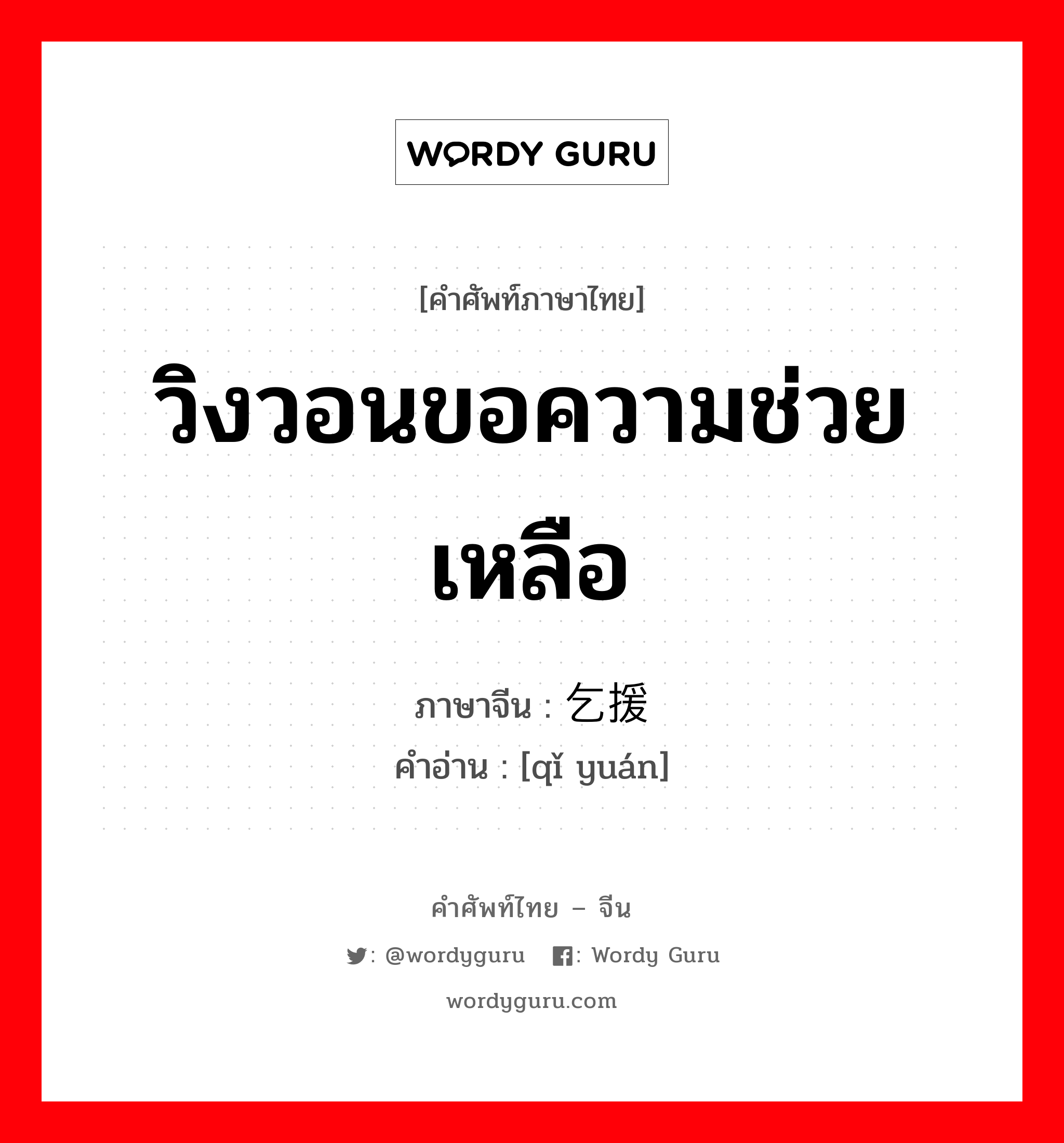 วิงวอนขอความช่วยเหลือ ภาษาจีนคืออะไร, คำศัพท์ภาษาไทย - จีน วิงวอนขอความช่วยเหลือ ภาษาจีน 乞援 คำอ่าน [qǐ yuán]