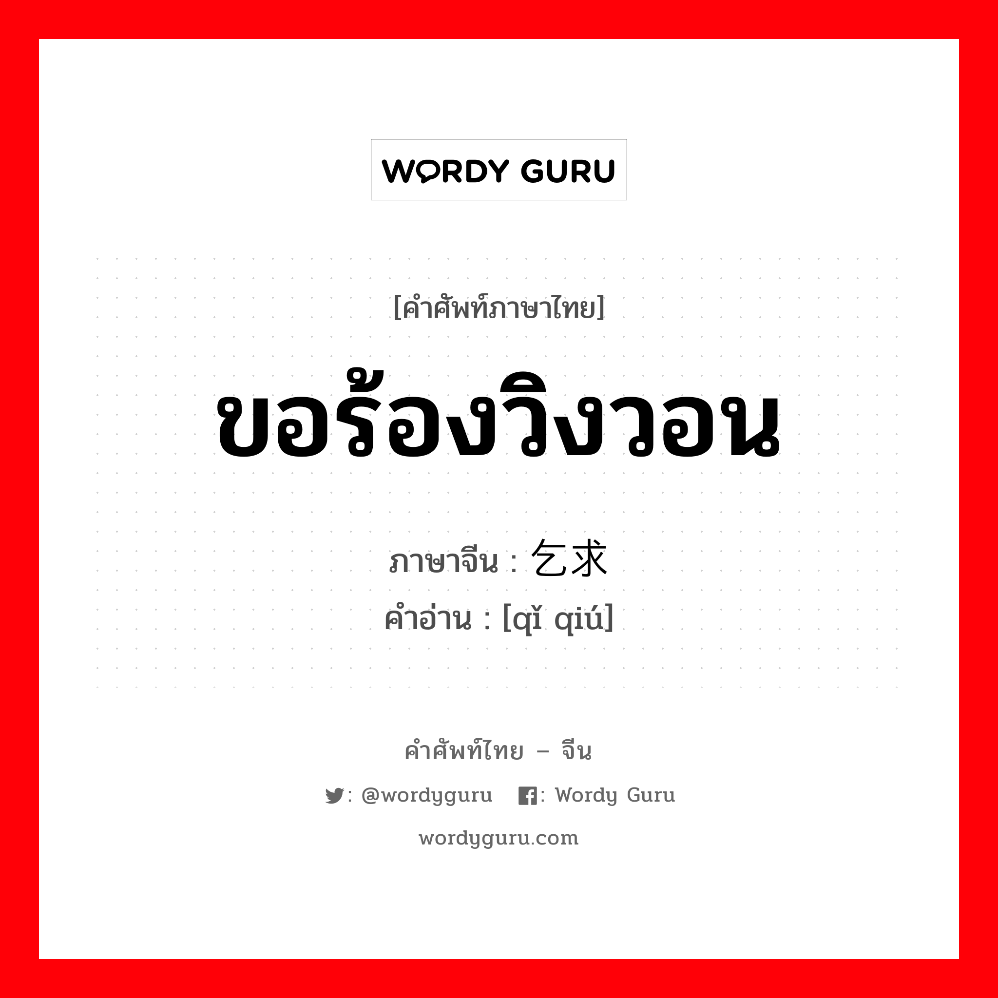 ขอร้องวิงวอน ภาษาจีนคืออะไร, คำศัพท์ภาษาไทย - จีน ขอร้องวิงวอน ภาษาจีน 乞求 คำอ่าน [qǐ qiú]