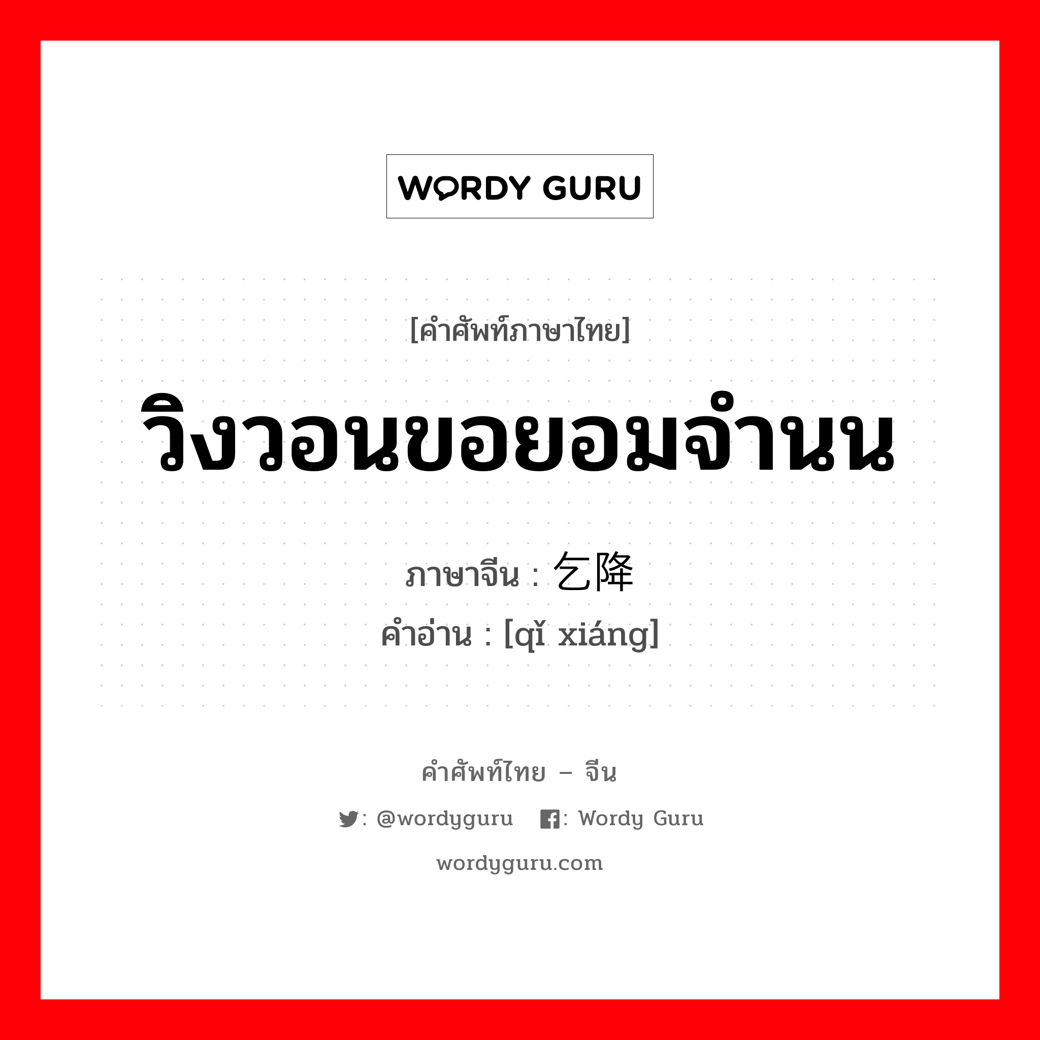 วิงวอนขอยอมจำนน ภาษาจีนคืออะไร, คำศัพท์ภาษาไทย - จีน วิงวอนขอยอมจำนน ภาษาจีน 乞降 คำอ่าน [qǐ xiáng]