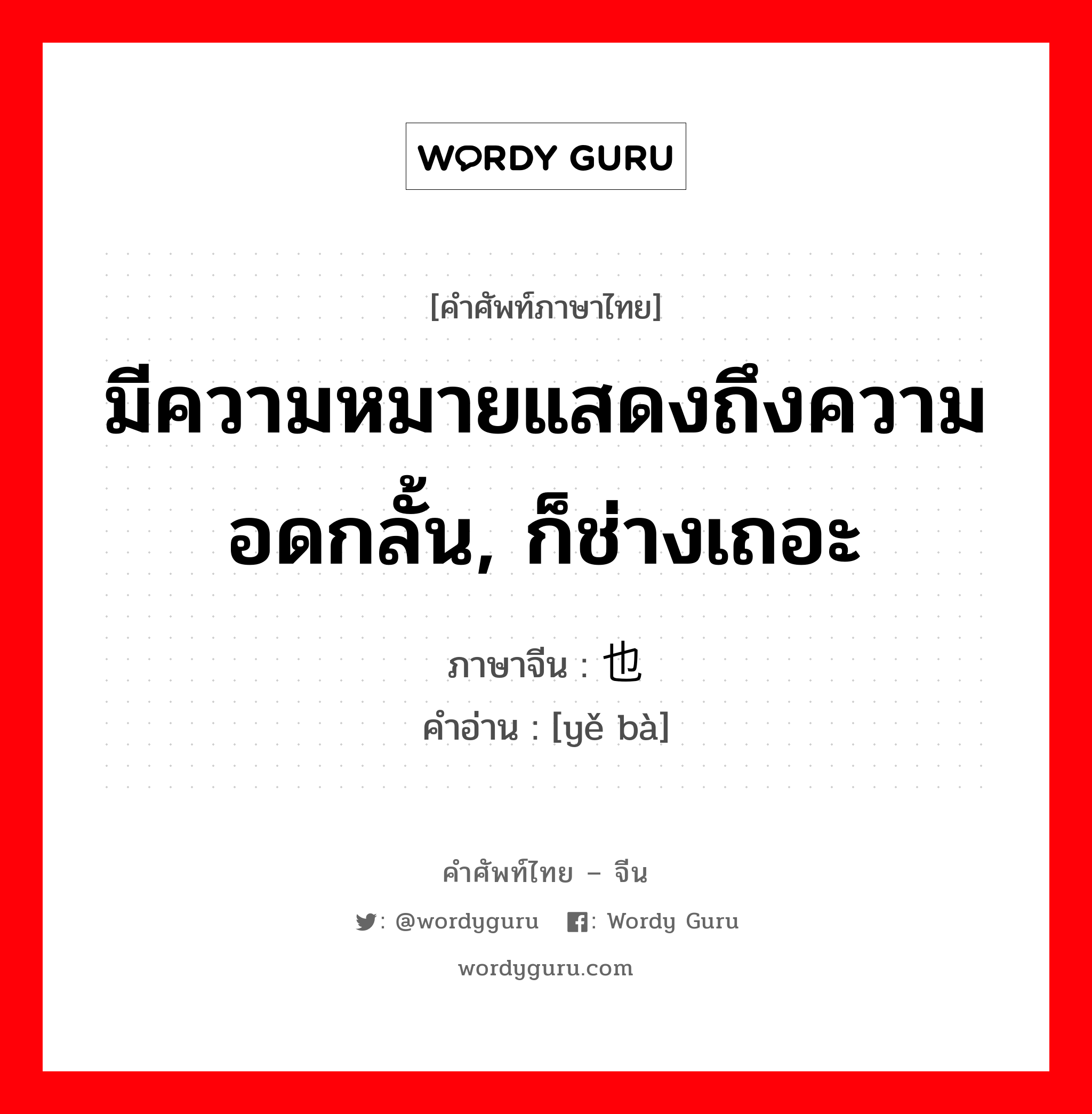 มีความหมายแสดงถึงความอดกลั้น, ก็ช่างเถอะ ภาษาจีนคืออะไร, คำศัพท์ภาษาไทย - จีน มีความหมายแสดงถึงความอดกลั้น, ก็ช่างเถอะ ภาษาจีน 也罢 คำอ่าน [yě bà]