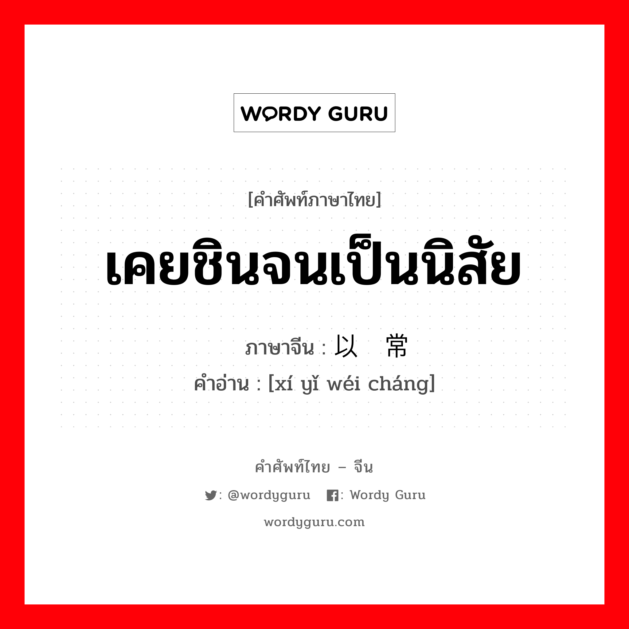 เคยชินจนเป็นนิสัย ภาษาจีนคืออะไร, คำศัพท์ภาษาไทย - จีน เคยชินจนเป็นนิสัย ภาษาจีน 习以为常 คำอ่าน [xí yǐ wéi cháng]