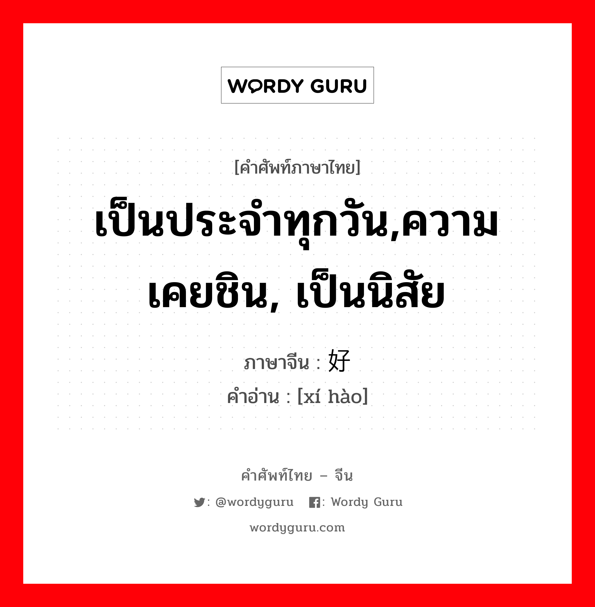 เป็นประจำทุกวัน,ความเคยชิน, เป็นนิสัย ภาษาจีนคืออะไร, คำศัพท์ภาษาไทย - จีน เป็นประจำทุกวัน,ความเคยชิน, เป็นนิสัย ภาษาจีน 习好 คำอ่าน [xí hào]