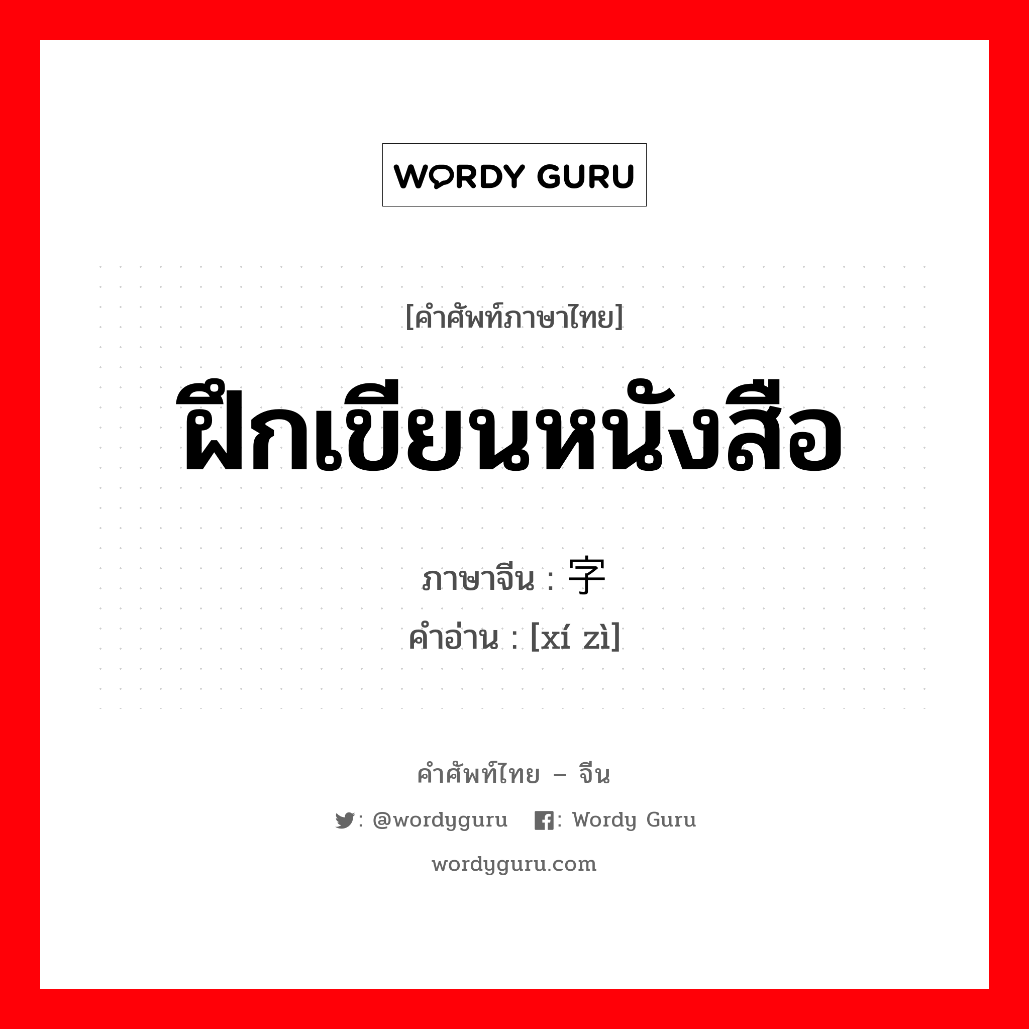 ฝึกเขียนหนังสือ ภาษาจีนคืออะไร, คำศัพท์ภาษาไทย - จีน ฝึกเขียนหนังสือ ภาษาจีน 习字 คำอ่าน [xí zì]