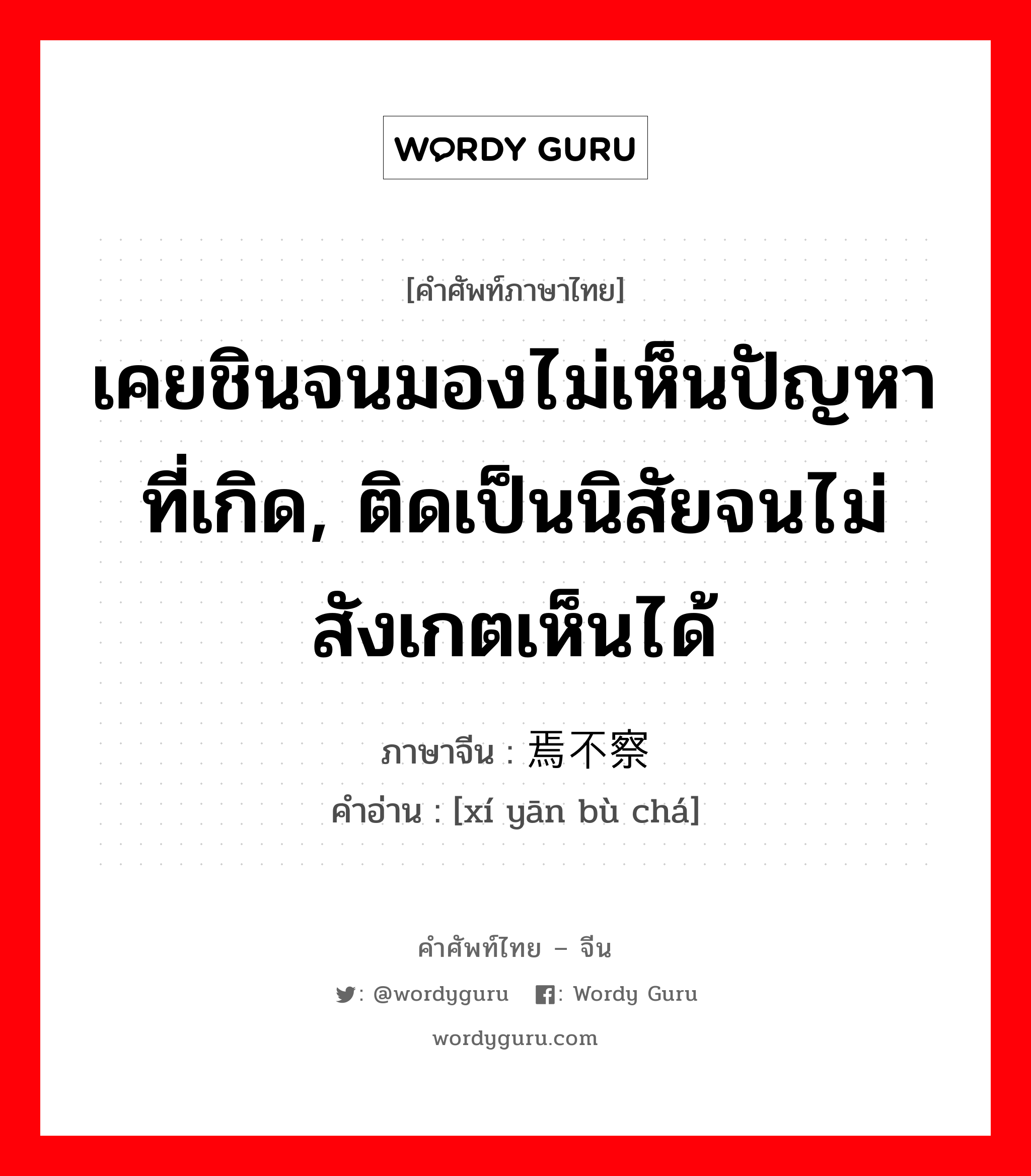 เคยชินจนมองไม่เห็นปัญหาที่เกิด, ติดเป็นนิสัยจนไม่สังเกตเห็นได้ ภาษาจีนคืออะไร, คำศัพท์ภาษาไทย - จีน เคยชินจนมองไม่เห็นปัญหาที่เกิด, ติดเป็นนิสัยจนไม่สังเกตเห็นได้ ภาษาจีน 习焉不察 คำอ่าน [xí yān bù chá]