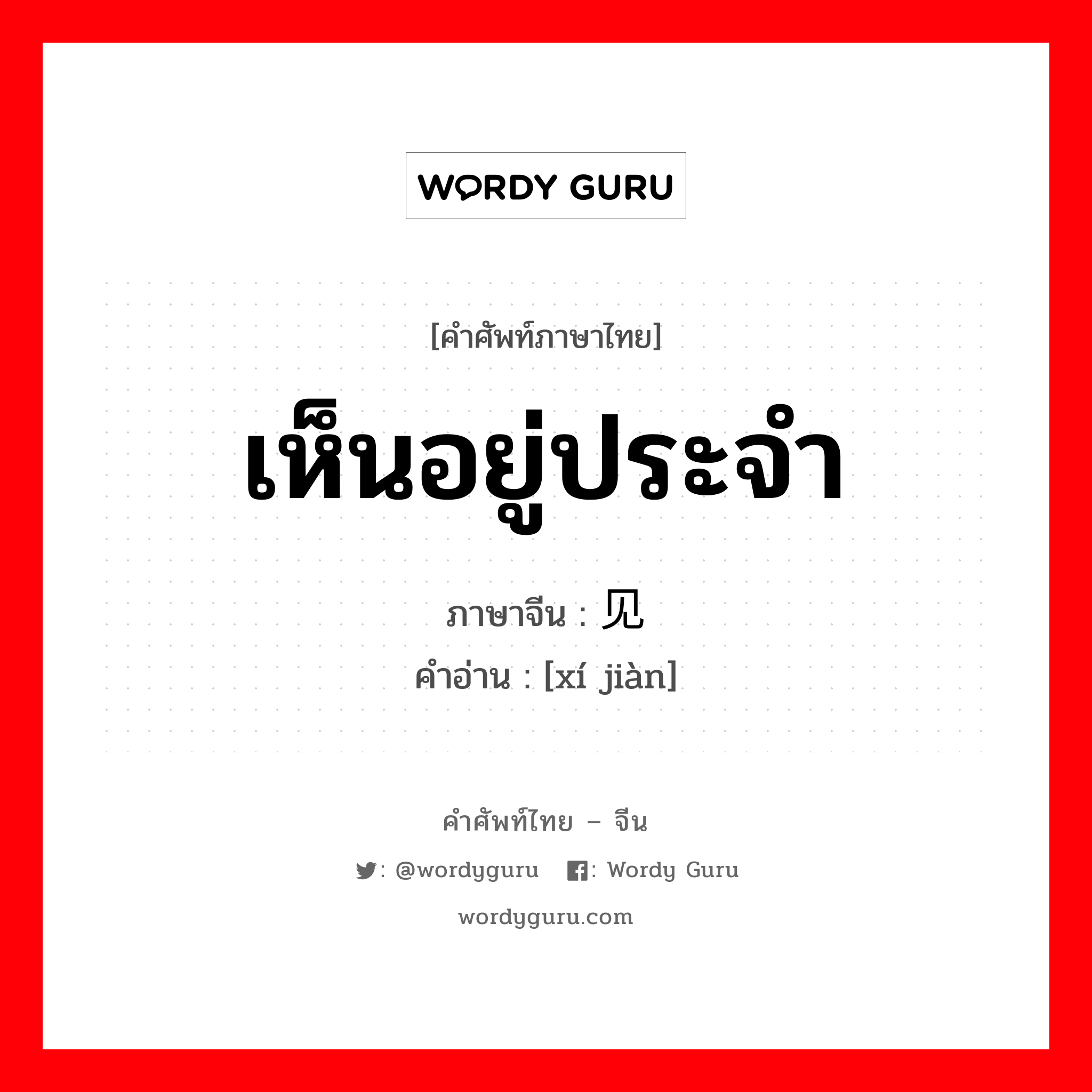 เห็นอยู่ประจำ ภาษาจีนคืออะไร, คำศัพท์ภาษาไทย - จีน เห็นอยู่ประจำ ภาษาจีน 习见 คำอ่าน [xí jiàn]