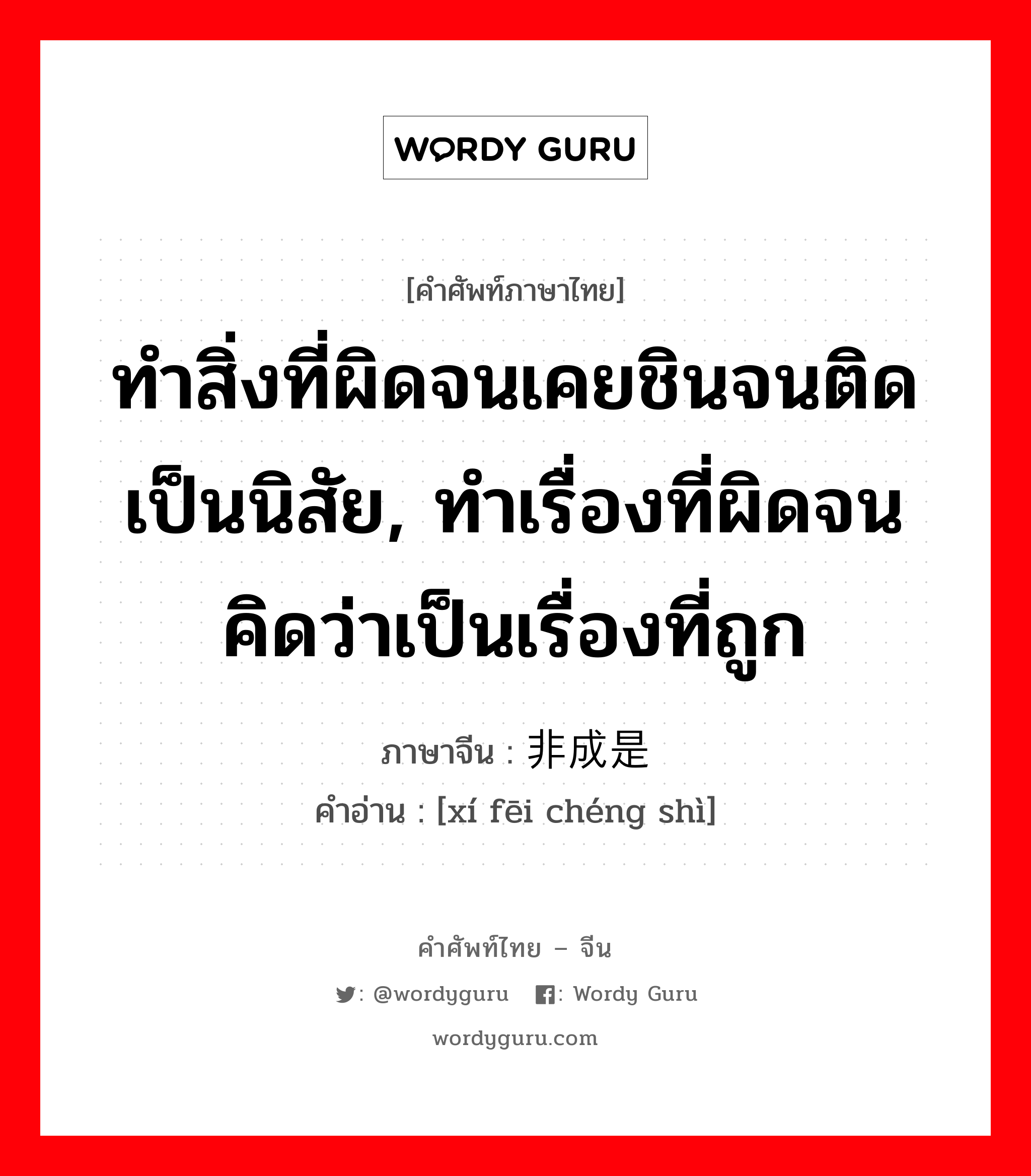 ทำสิ่งที่ผิดจนเคยชินจนติดเป็นนิสัย, ทำเรื่องที่ผิดจนคิดว่าเป็นเรื่องที่ถูก ภาษาจีนคืออะไร, คำศัพท์ภาษาไทย - จีน ทำสิ่งที่ผิดจนเคยชินจนติดเป็นนิสัย, ทำเรื่องที่ผิดจนคิดว่าเป็นเรื่องที่ถูก ภาษาจีน 习非成是 คำอ่าน [xí fēi chéng shì]