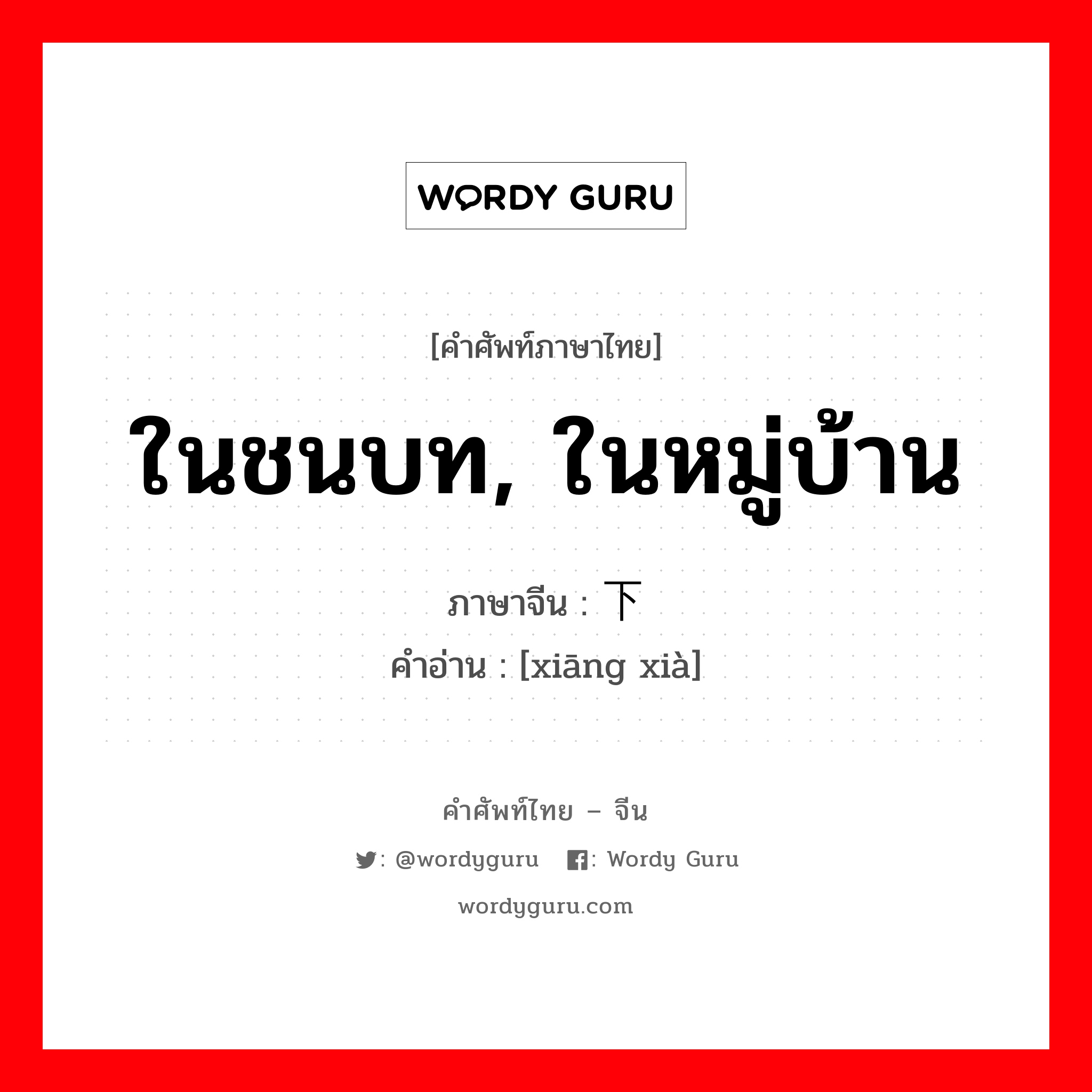 ในชนบท, ในหมู่บ้าน ภาษาจีนคืออะไร, คำศัพท์ภาษาไทย - จีน ในชนบท, ในหมู่บ้าน ภาษาจีน 乡下 คำอ่าน [xiāng xià]