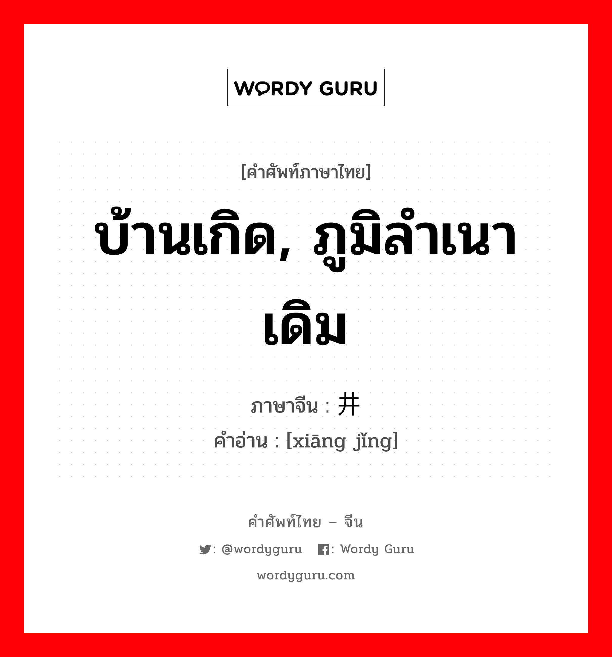 บ้านเกิด, ภูมิลำเนาเดิม ภาษาจีนคืออะไร, คำศัพท์ภาษาไทย - จีน บ้านเกิด, ภูมิลำเนาเดิม ภาษาจีน 乡井 คำอ่าน [xiāng jǐng]