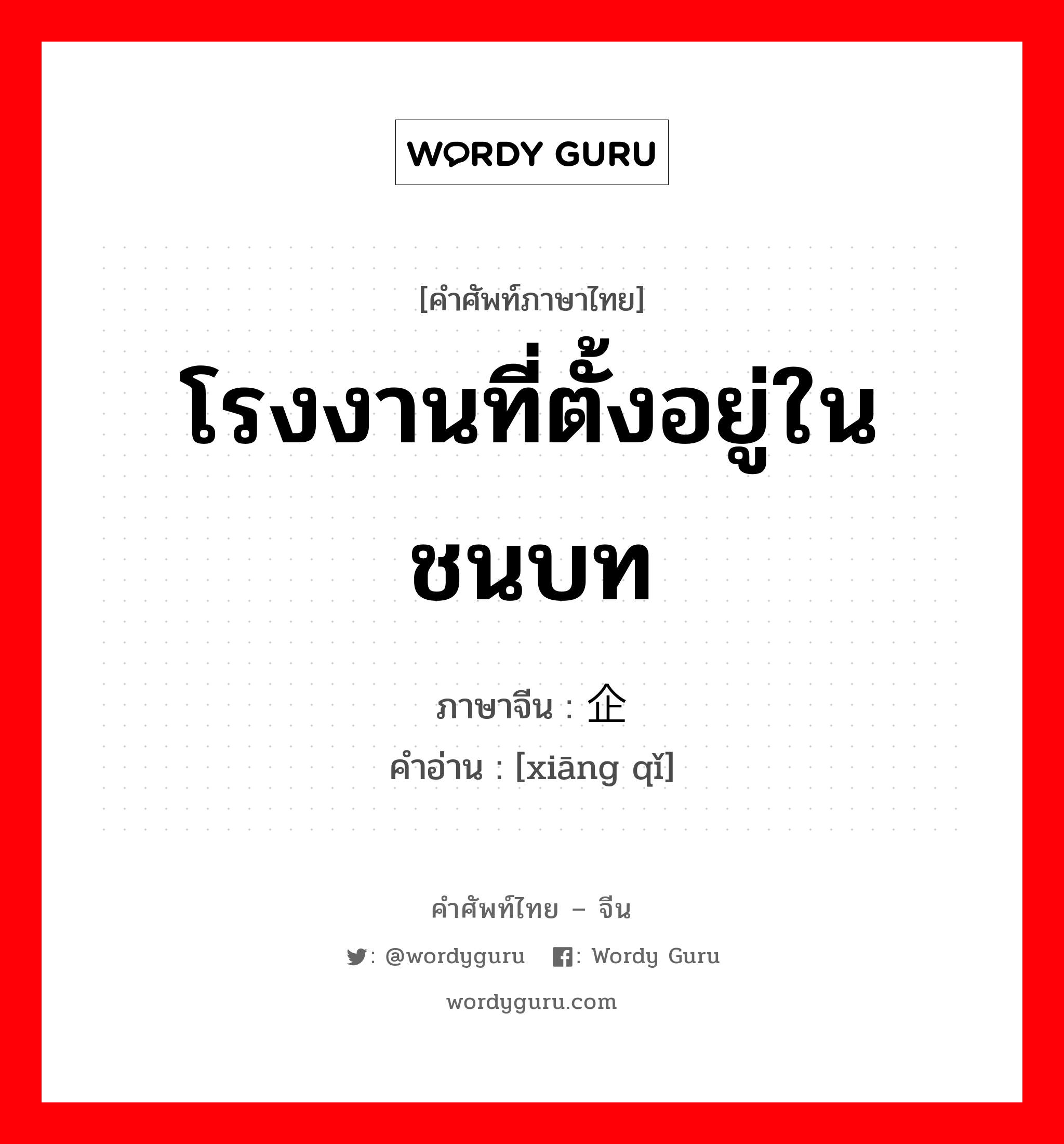 โรงงานที่ตั้งอยู่ในชนบท ภาษาจีนคืออะไร, คำศัพท์ภาษาไทย - จีน โรงงานที่ตั้งอยู่ในชนบท ภาษาจีน 乡企 คำอ่าน [xiāng qǐ]