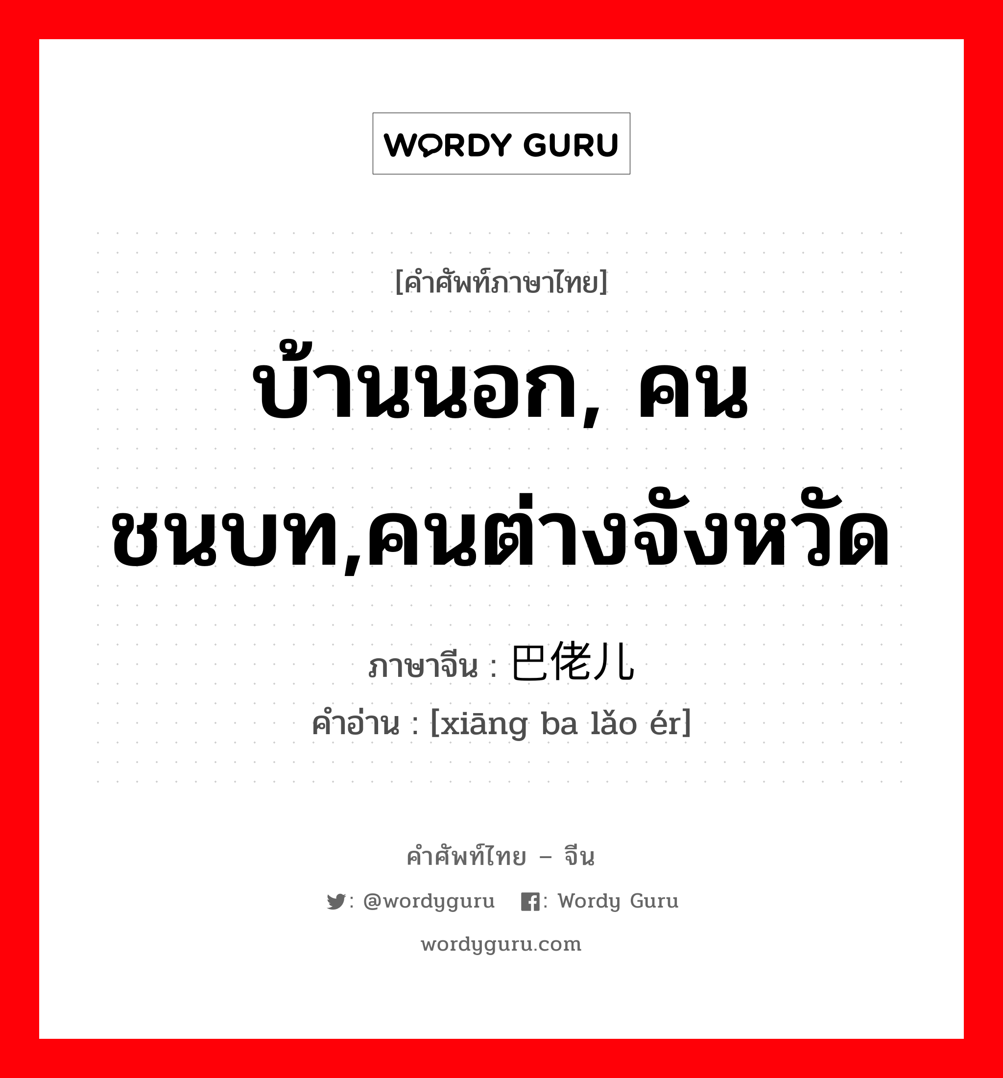 บ้านนอก, คนชนบท,คนต่างจังหวัด ภาษาจีนคืออะไร, คำศัพท์ภาษาไทย - จีน บ้านนอก, คนชนบท,คนต่างจังหวัด ภาษาจีน 乡巴佬儿 คำอ่าน [xiāng ba lǎo ér]