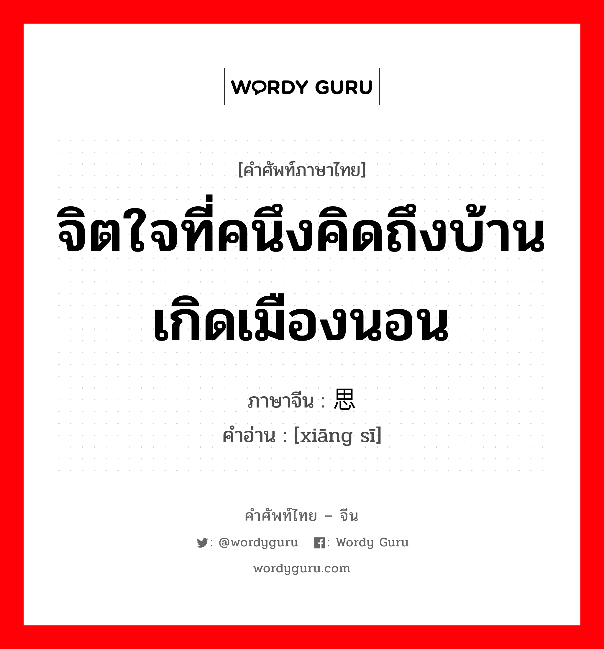 จิตใจที่คนึงคิดถึงบ้านเกิดเมืองนอน ภาษาจีนคืออะไร, คำศัพท์ภาษาไทย - จีน จิตใจที่คนึงคิดถึงบ้านเกิดเมืองนอน ภาษาจีน 乡思 คำอ่าน [xiāng sī]