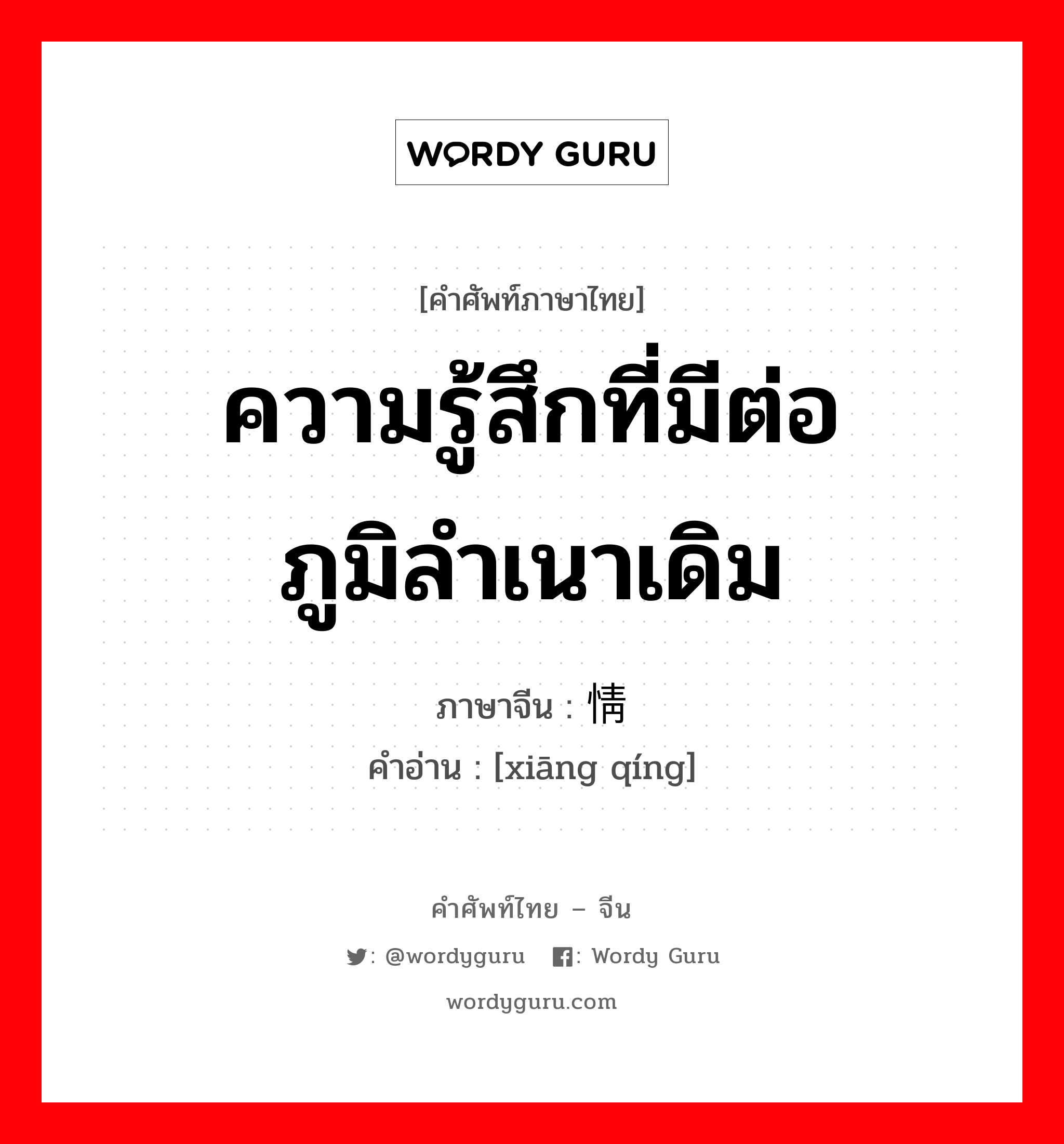 ความรู้สึกที่มีต่อภูมิลำเนาเดิม ภาษาจีนคืออะไร, คำศัพท์ภาษาไทย - จีน ความรู้สึกที่มีต่อภูมิลำเนาเดิม ภาษาจีน 乡情 คำอ่าน [xiāng qíng]