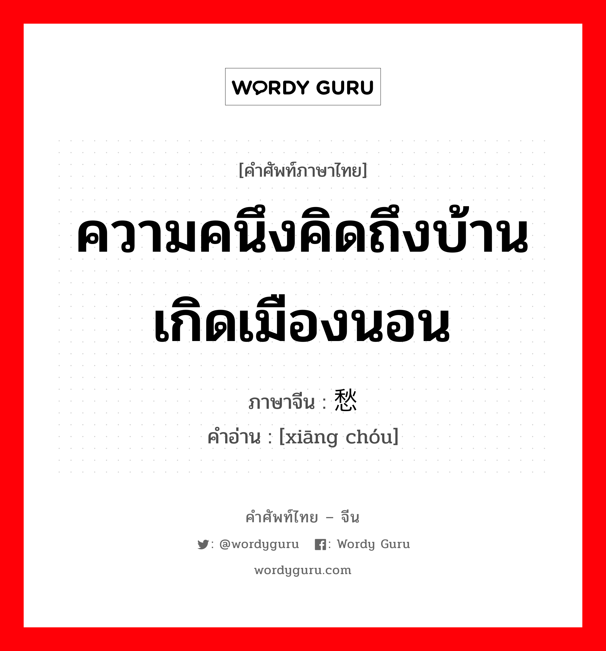 ความคนึงคิดถึงบ้านเกิดเมืองนอน ภาษาจีนคืออะไร, คำศัพท์ภาษาไทย - จีน ความคนึงคิดถึงบ้านเกิดเมืองนอน ภาษาจีน 乡愁 คำอ่าน [xiāng chóu]