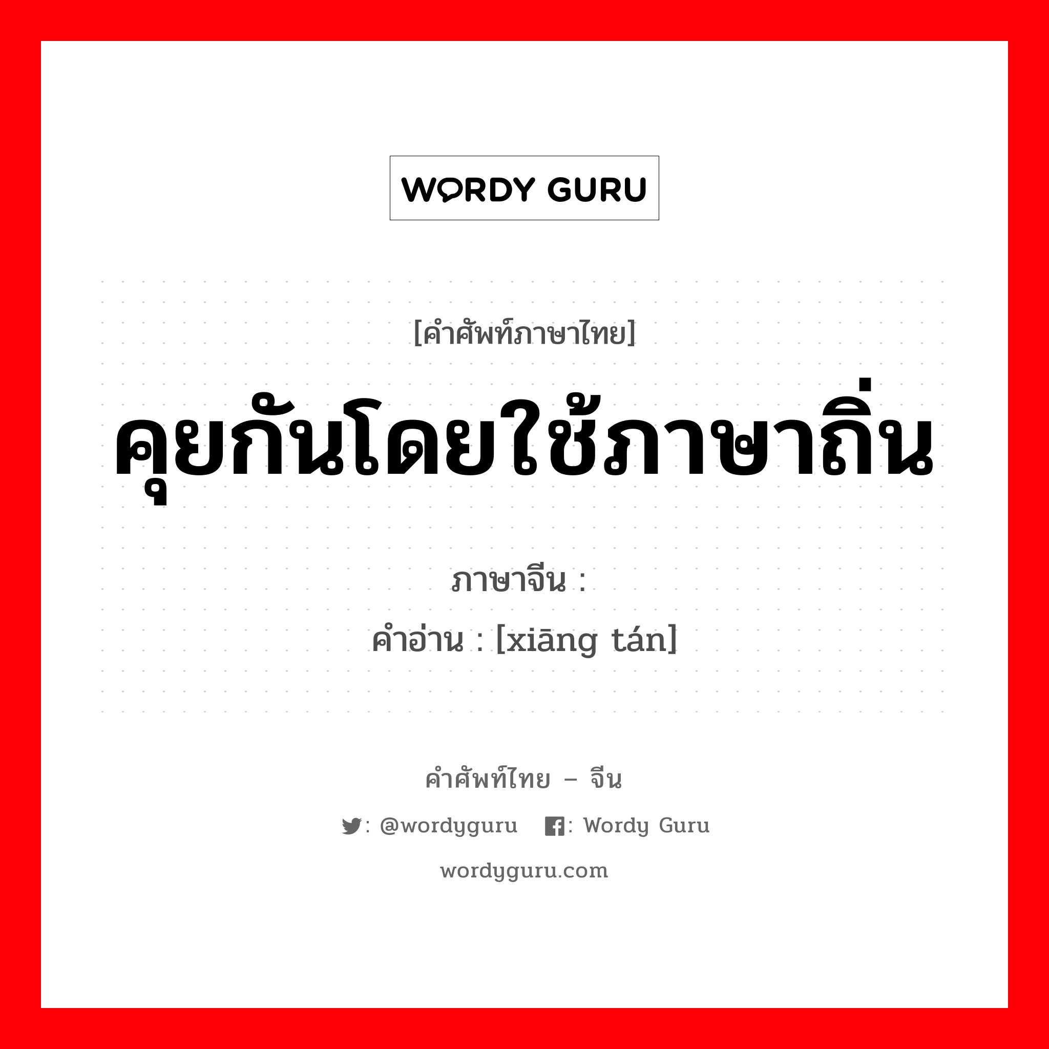 คุยกันโดยใช้ภาษาถิ่น ภาษาจีนคืออะไร, คำศัพท์ภาษาไทย - จีน คุยกันโดยใช้ภาษาถิ่น ภาษาจีน 乡谈 คำอ่าน [xiāng tán]