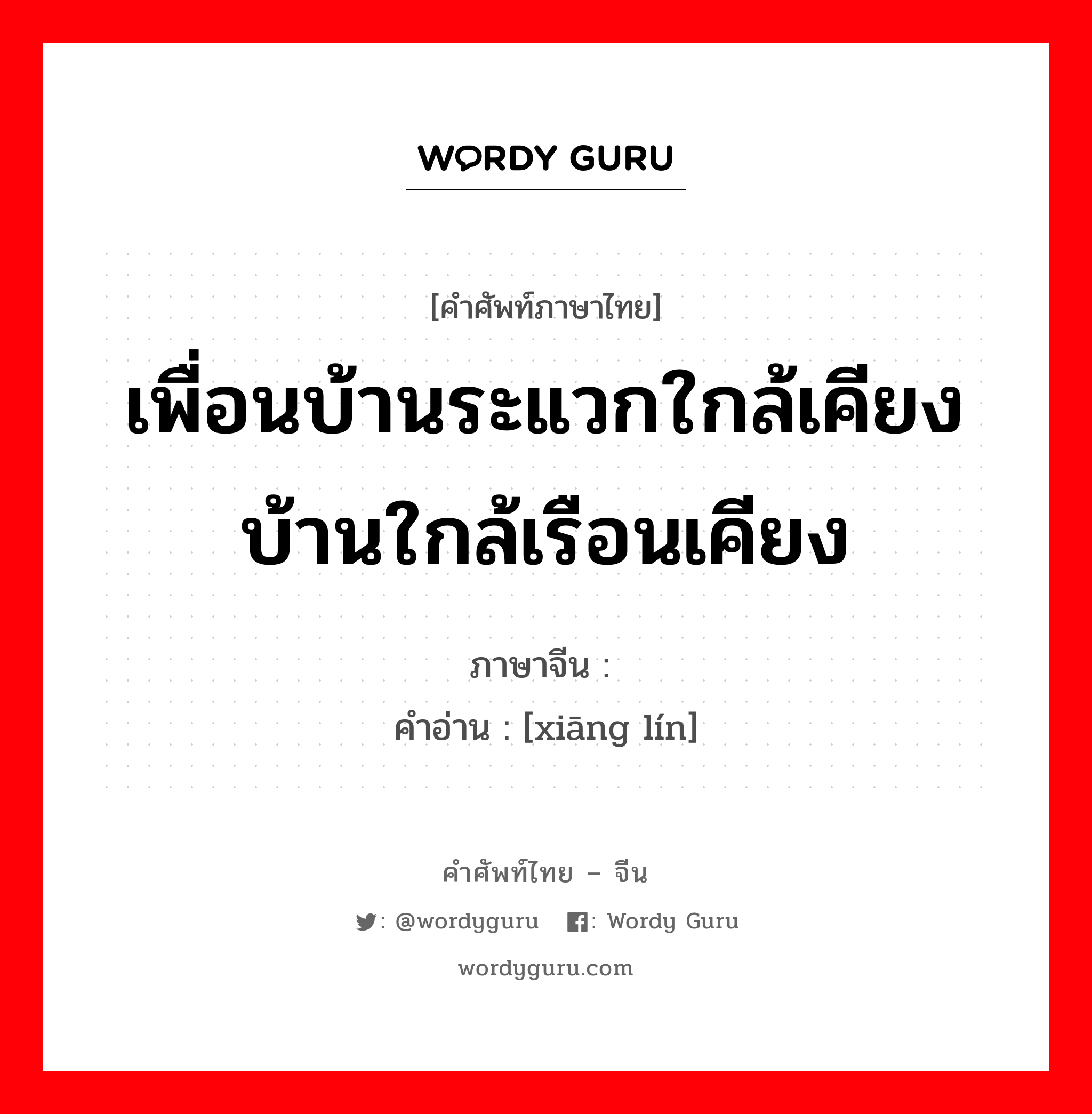 เพื่อนบ้านระแวกใกล้เคียง บ้านใกล้เรือนเคียง ภาษาจีนคืออะไร, คำศัพท์ภาษาไทย - จีน เพื่อนบ้านระแวกใกล้เคียง บ้านใกล้เรือนเคียง ภาษาจีน 乡邻 คำอ่าน [xiāng lín]