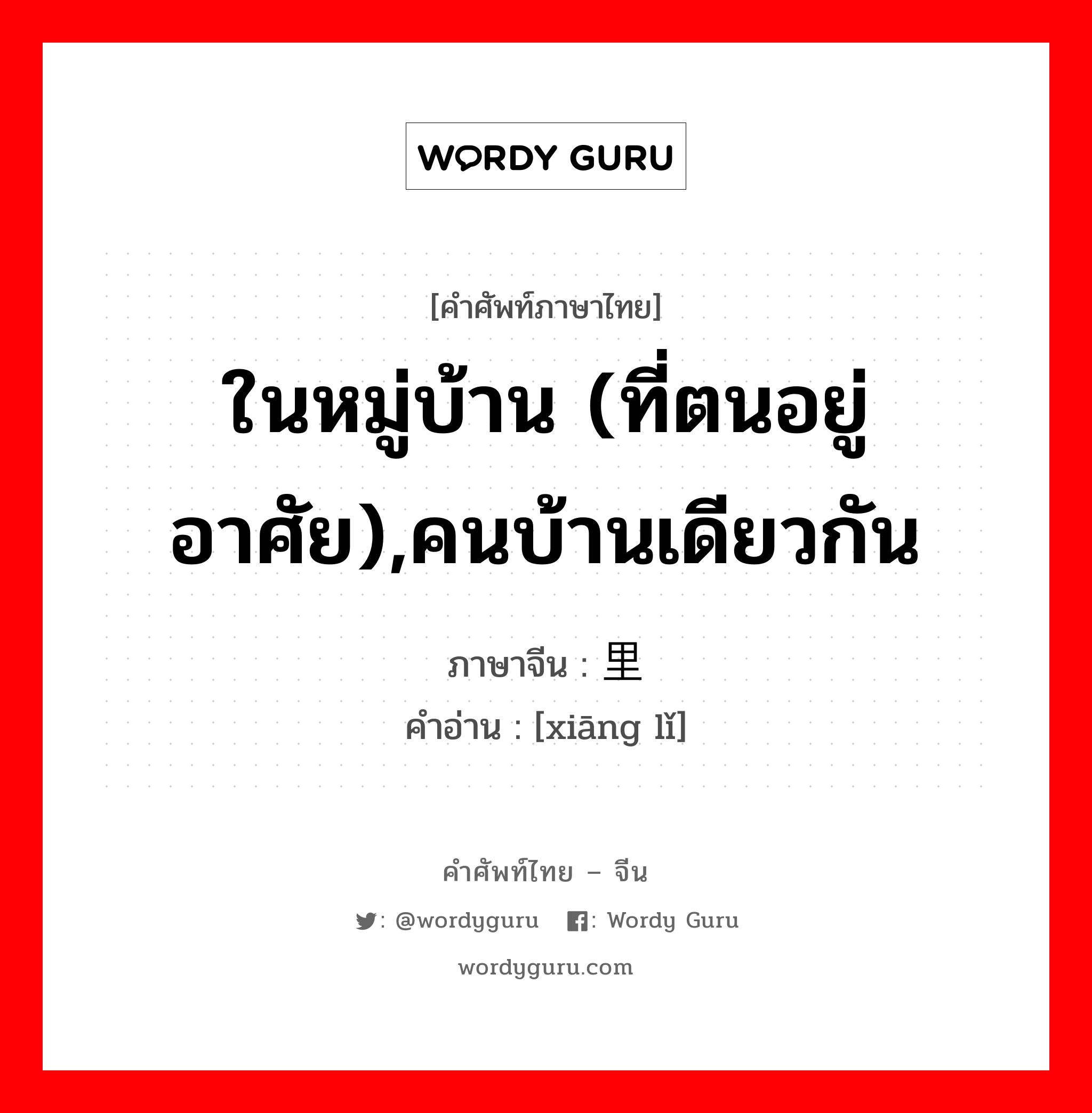 ในหมู่บ้าน (ที่ตนอยู่อาศัย),คนบ้านเดียวกัน ภาษาจีนคืออะไร, คำศัพท์ภาษาไทย - จีน ในหมู่บ้าน (ที่ตนอยู่อาศัย),คนบ้านเดียวกัน ภาษาจีน 乡里 คำอ่าน [xiāng lǐ]