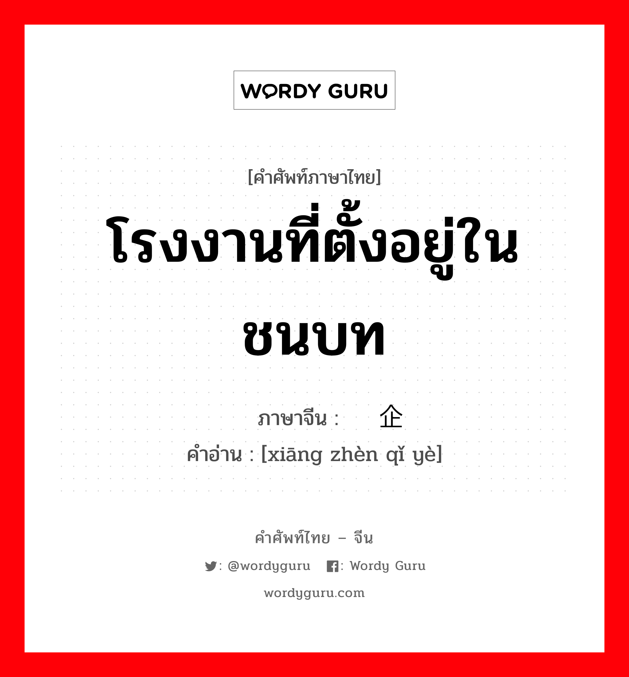 โรงงานที่ตั้งอยู่ในชนบท ภาษาจีนคืออะไร, คำศัพท์ภาษาไทย - จีน โรงงานที่ตั้งอยู่ในชนบท ภาษาจีน 乡镇企业 คำอ่าน [xiāng zhèn qǐ yè]