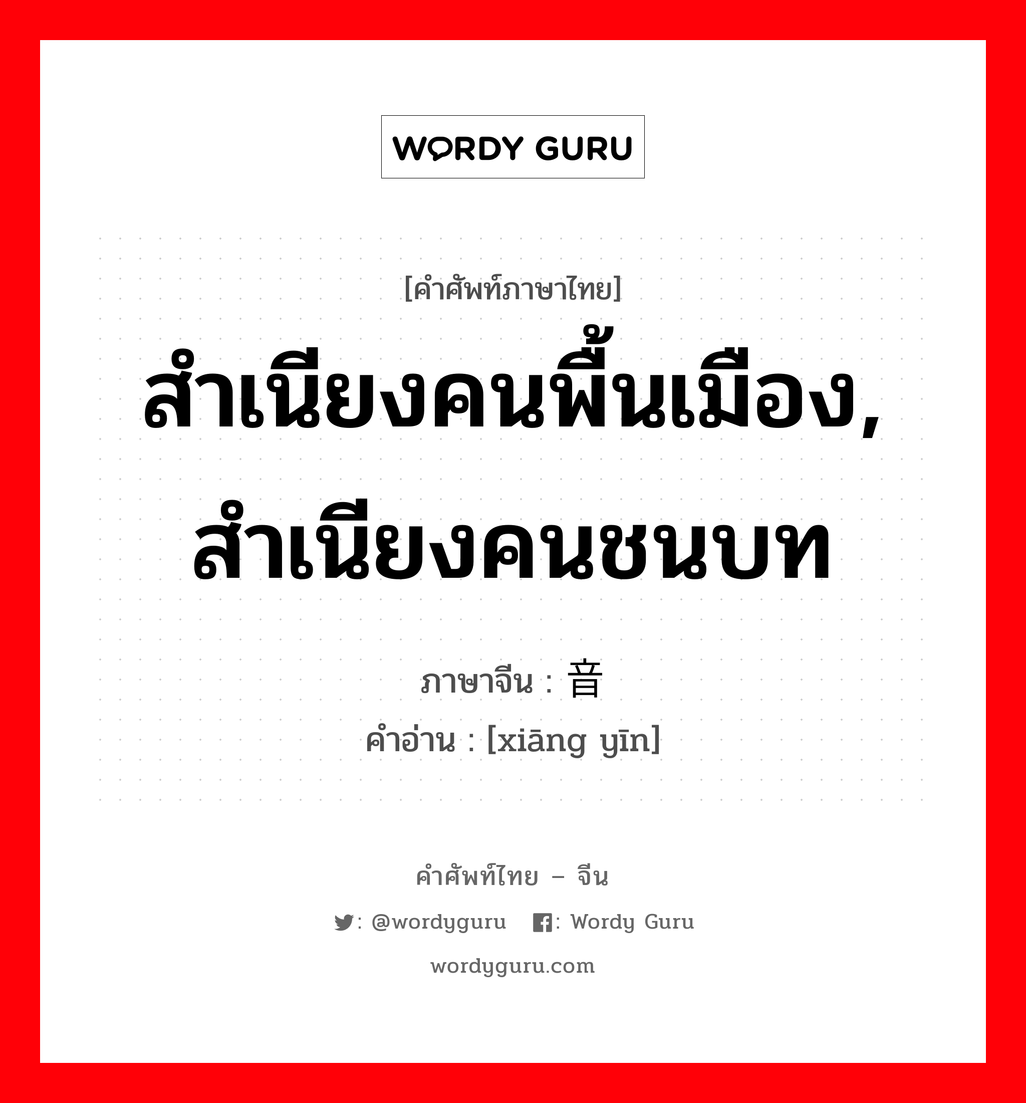 สำเนียงคนพื้นเมือง, สำเนียงคนชนบท ภาษาจีนคืออะไร, คำศัพท์ภาษาไทย - จีน สำเนียงคนพื้นเมือง, สำเนียงคนชนบท ภาษาจีน 乡音 คำอ่าน [xiāng yīn]