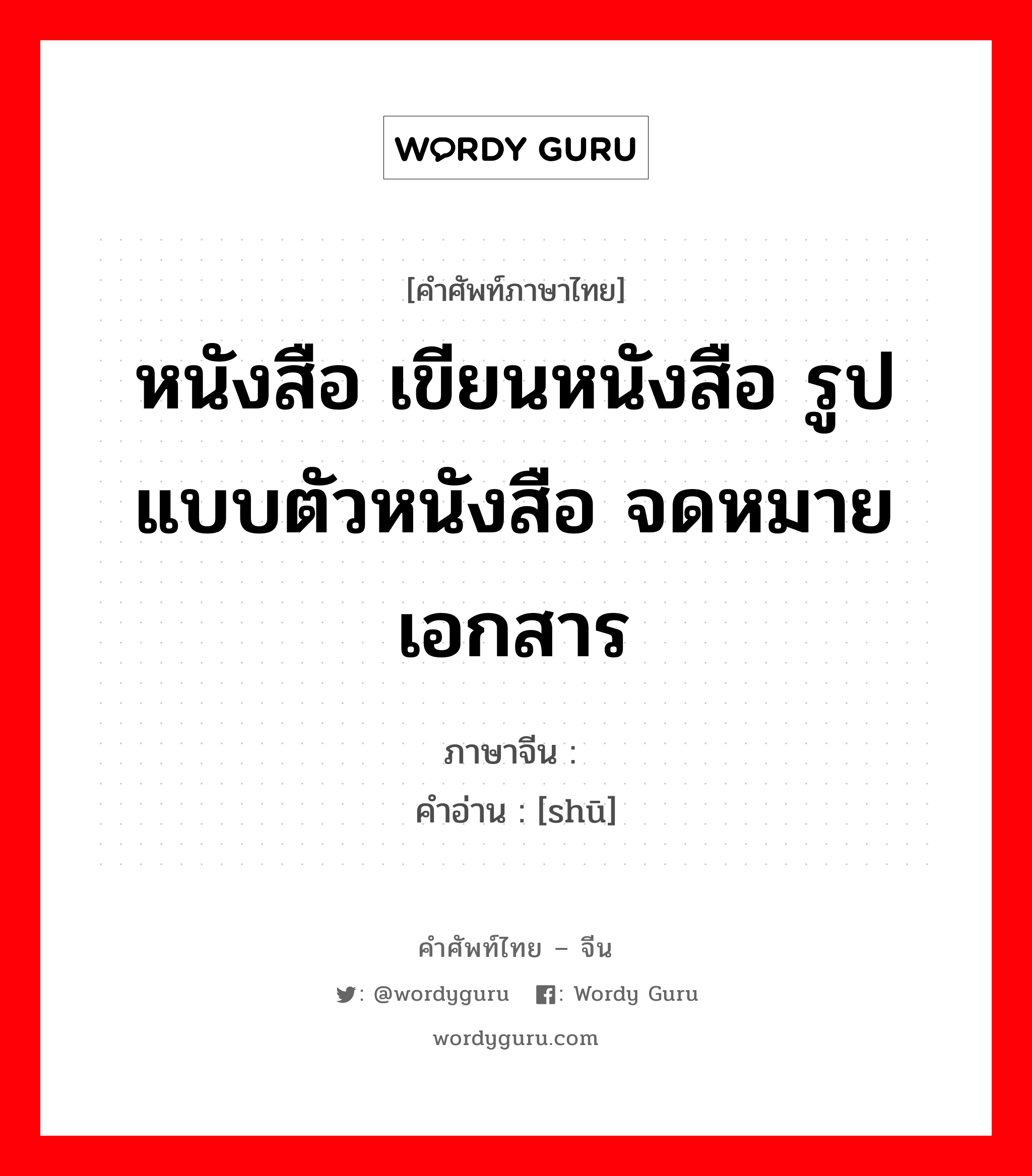 หนังสือ เขียนหนังสือ รูปแบบตัวหนังสือ จดหมาย เอกสาร ภาษาจีนคืออะไร, คำศัพท์ภาษาไทย - จีน หนังสือ เขียนหนังสือ รูปแบบตัวหนังสือ จดหมาย เอกสาร ภาษาจีน 书 คำอ่าน [shū]