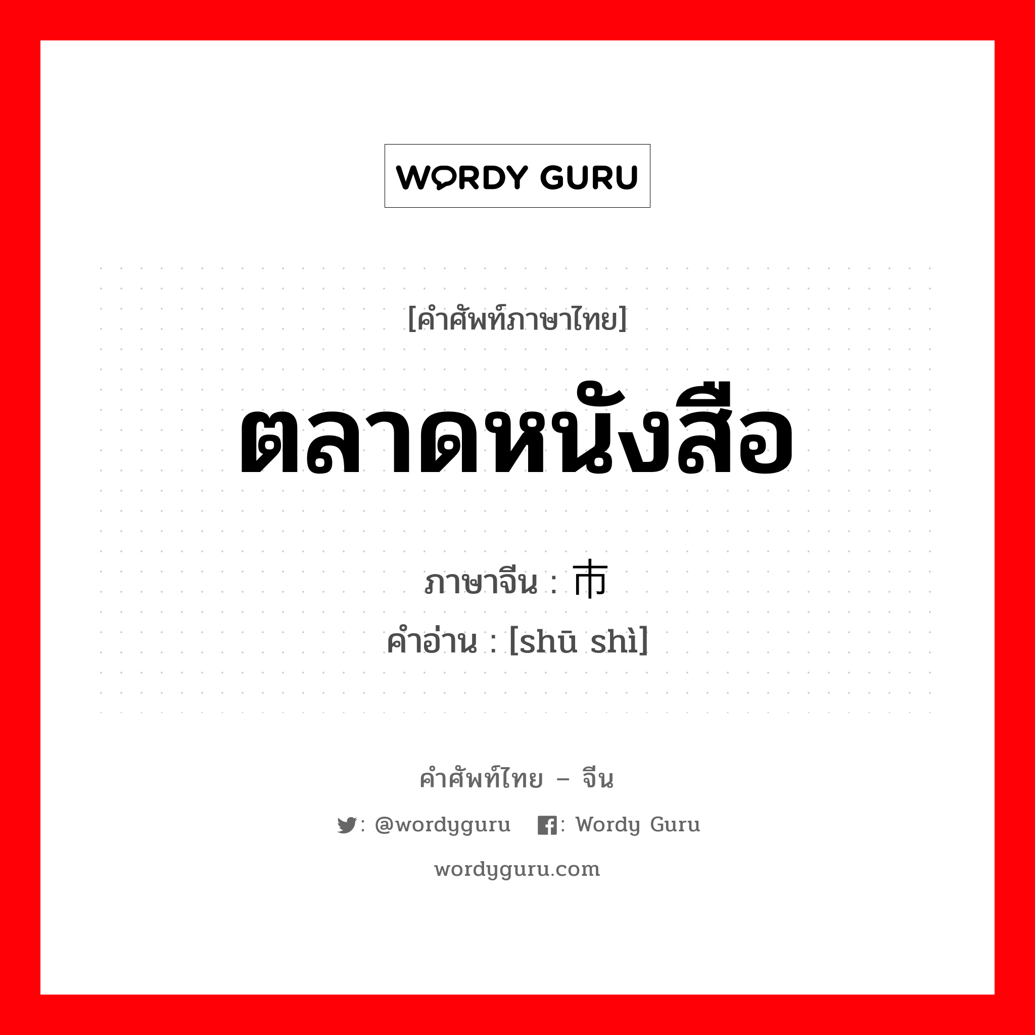 ตลาดหนังสือ ภาษาจีนคืออะไร, คำศัพท์ภาษาไทย - จีน ตลาดหนังสือ ภาษาจีน 书市 คำอ่าน [shū shì]