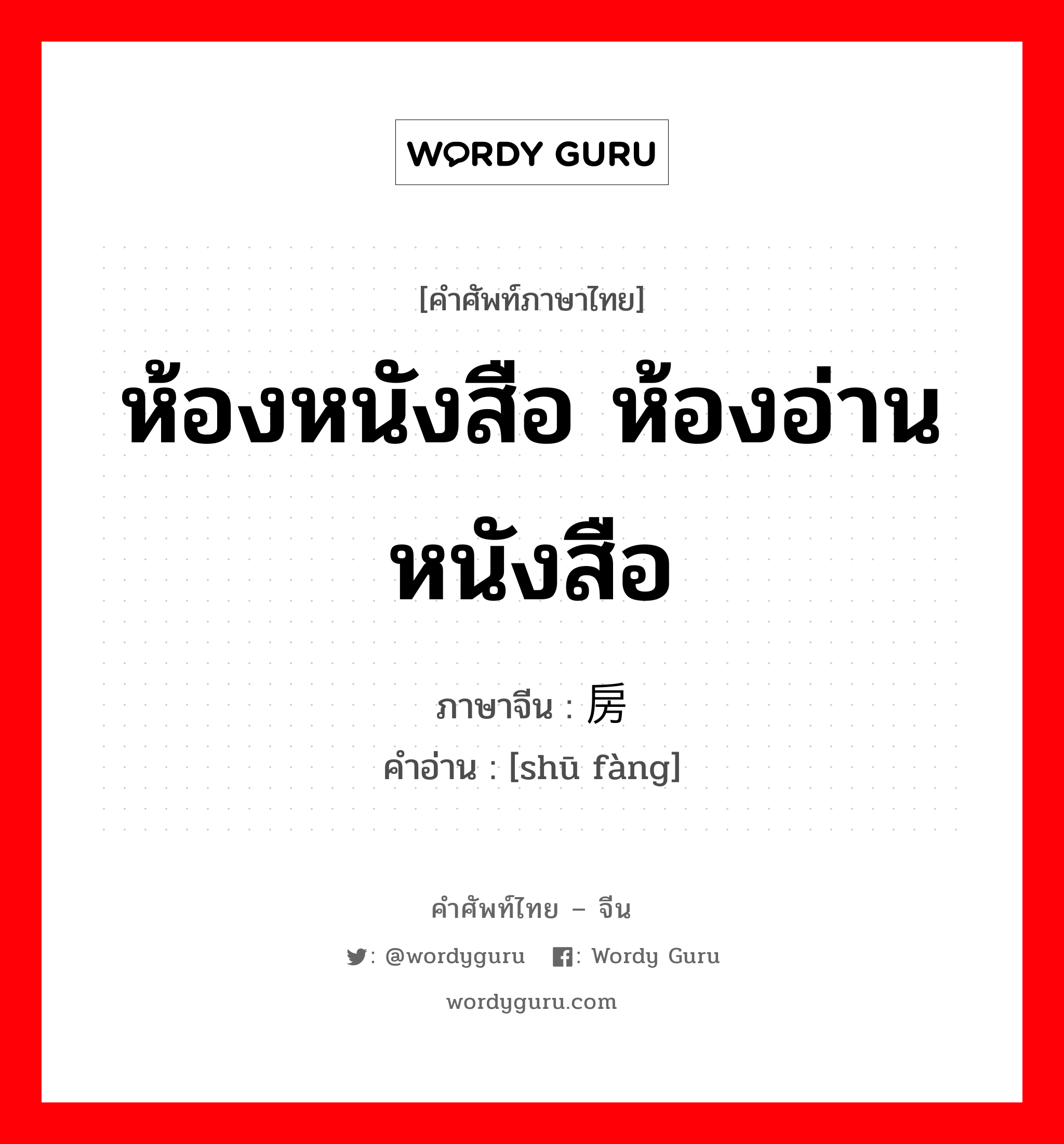 ห้องหนังสือ ห้องอ่านหนังสือ ภาษาจีนคืออะไร, คำศัพท์ภาษาไทย - จีน ห้องหนังสือ ห้องอ่านหนังสือ ภาษาจีน 书房 คำอ่าน [shū fàng]