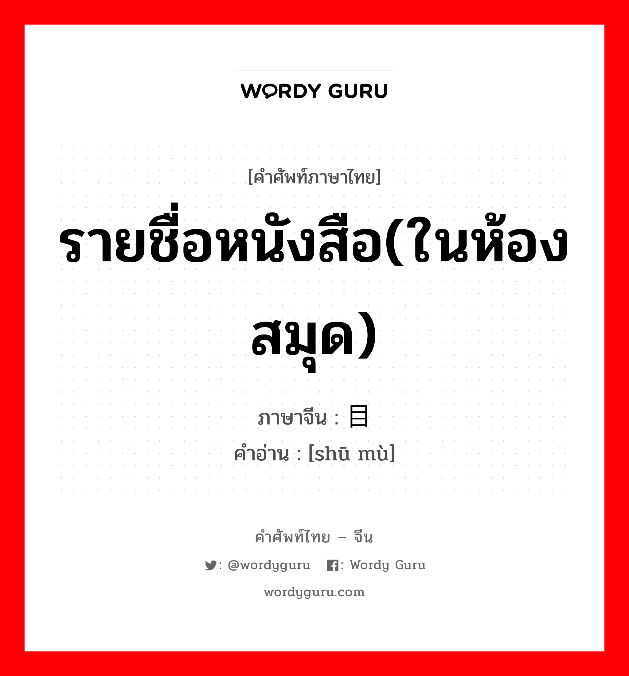 รายชื่อหนังสือ(ในห้องสมุด) ภาษาจีนคืออะไร, คำศัพท์ภาษาไทย - จีน รายชื่อหนังสือ(ในห้องสมุด) ภาษาจีน 书目 คำอ่าน [shū mù]