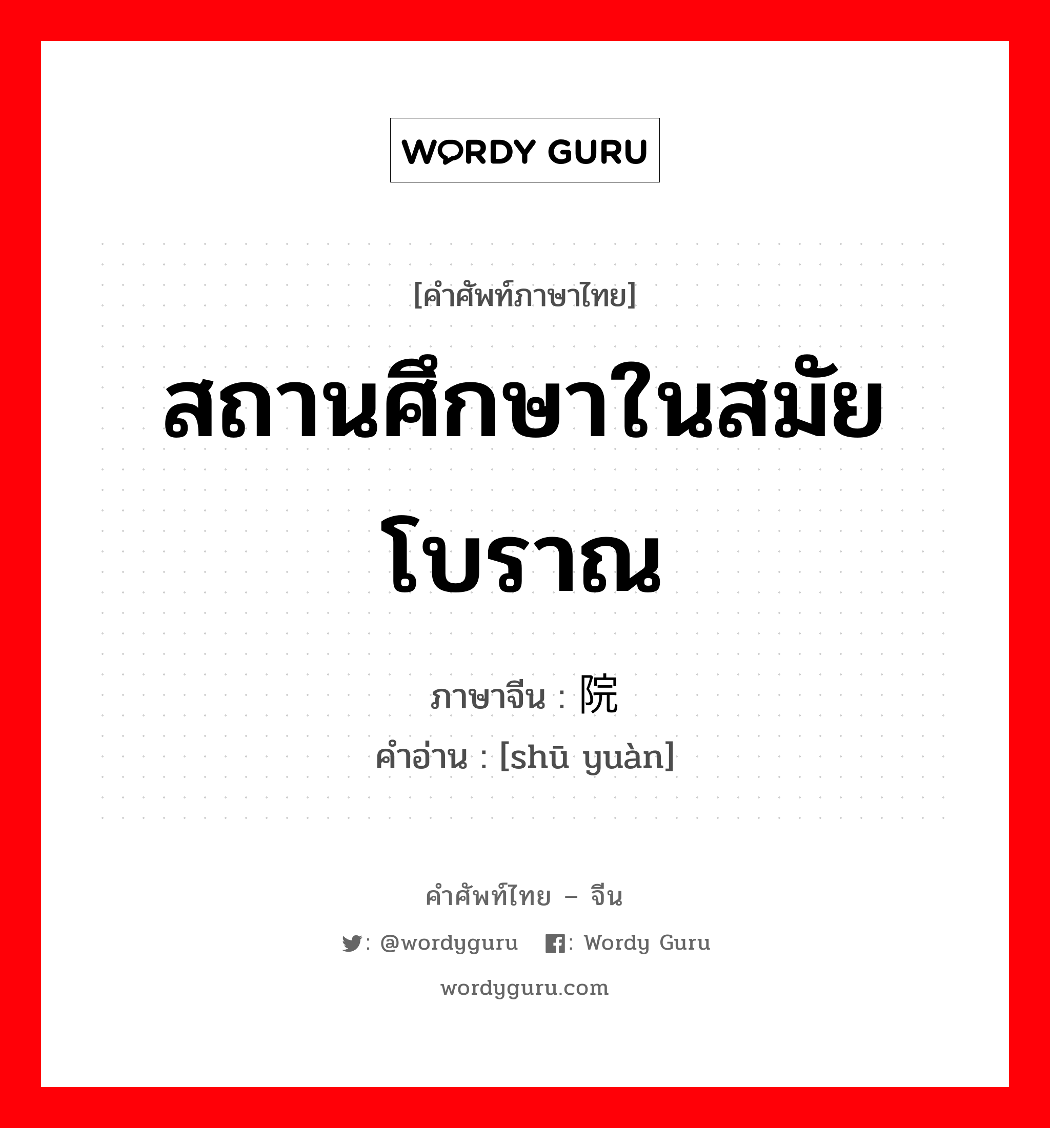 สถานศึกษาในสมัยโบราณ ภาษาจีนคืออะไร, คำศัพท์ภาษาไทย - จีน สถานศึกษาในสมัยโบราณ ภาษาจีน 书院 คำอ่าน [shū yuàn]